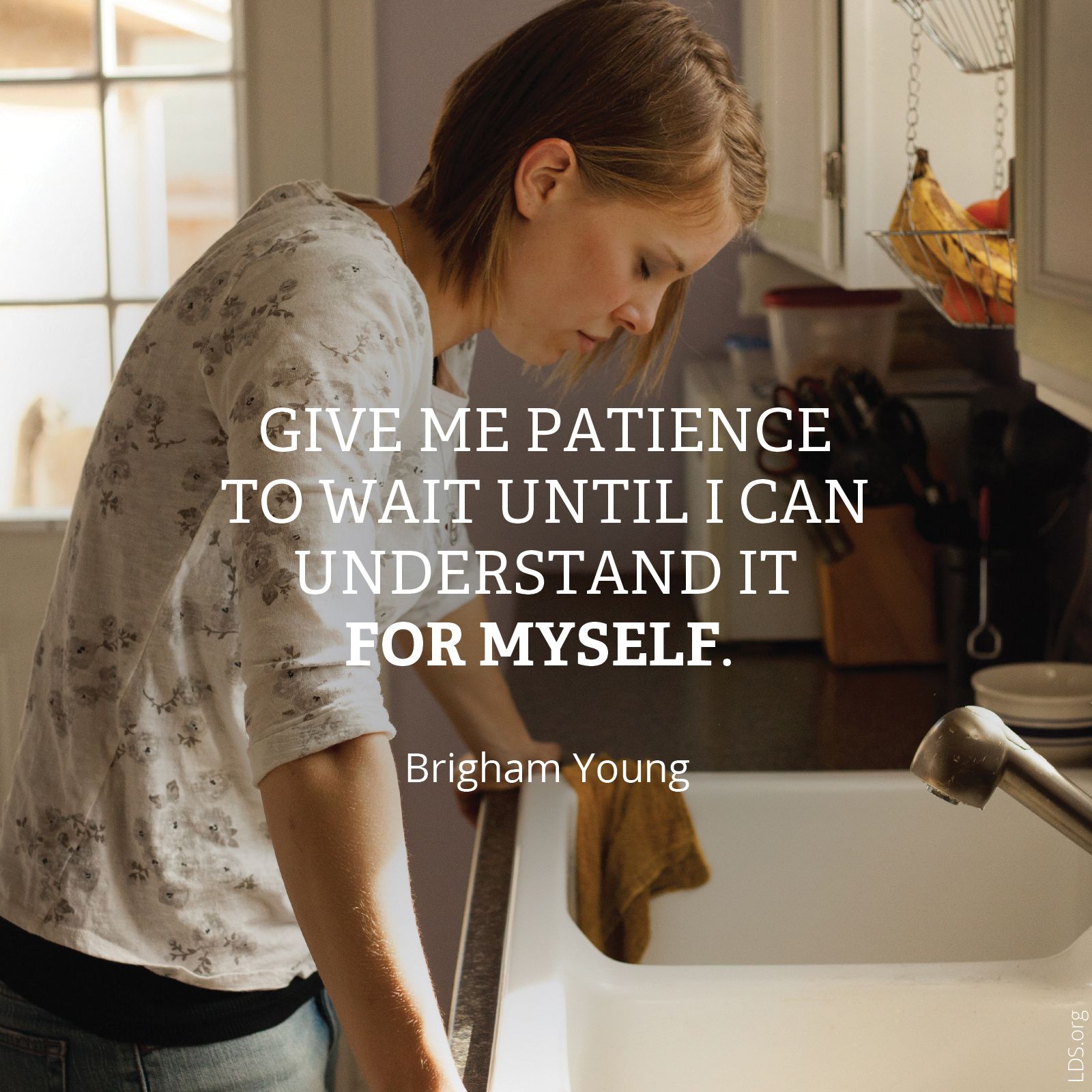 “Give me patience to wait until I can understand it for myself.”—Brigham Young, Teachings of Presidents of the Church: Brigham Young (1997), 75