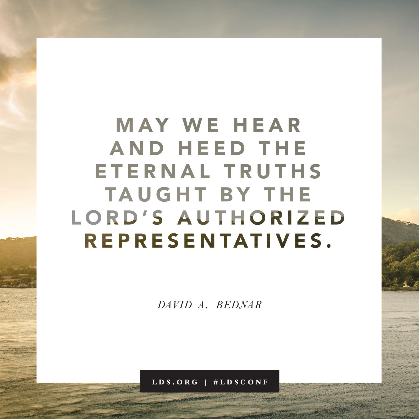 “May we hear and heed the eternal truths taught by the Lord’s authorized representatives.” —Elder David A. Bednar, “Chosen to Bear Testimony of My Name”