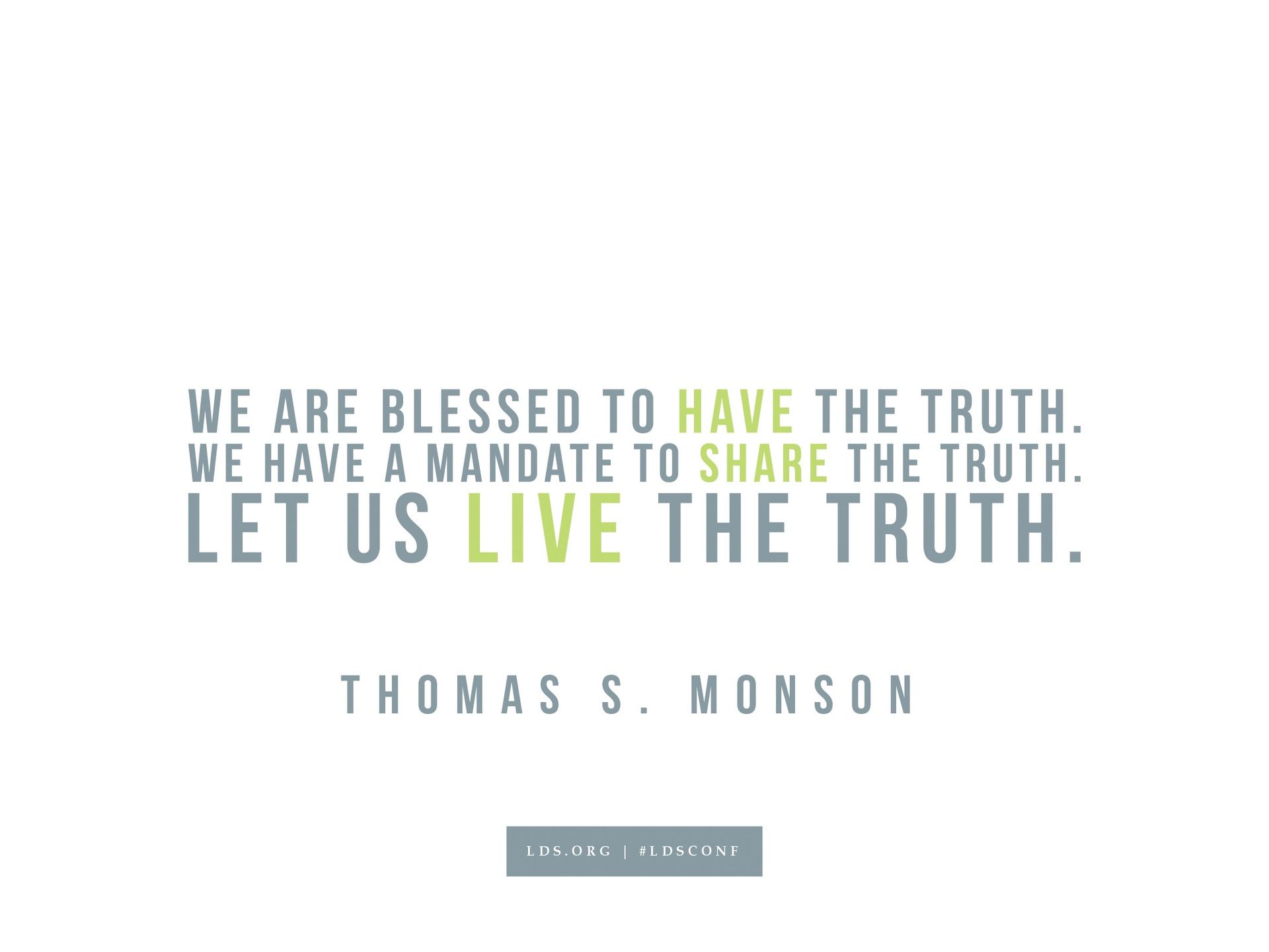 “We are blessed to have the truth. We have a mandate to share the truth. Let us live the truth.”—Thomas S. Monson, “The Perfect Path to Happiness”