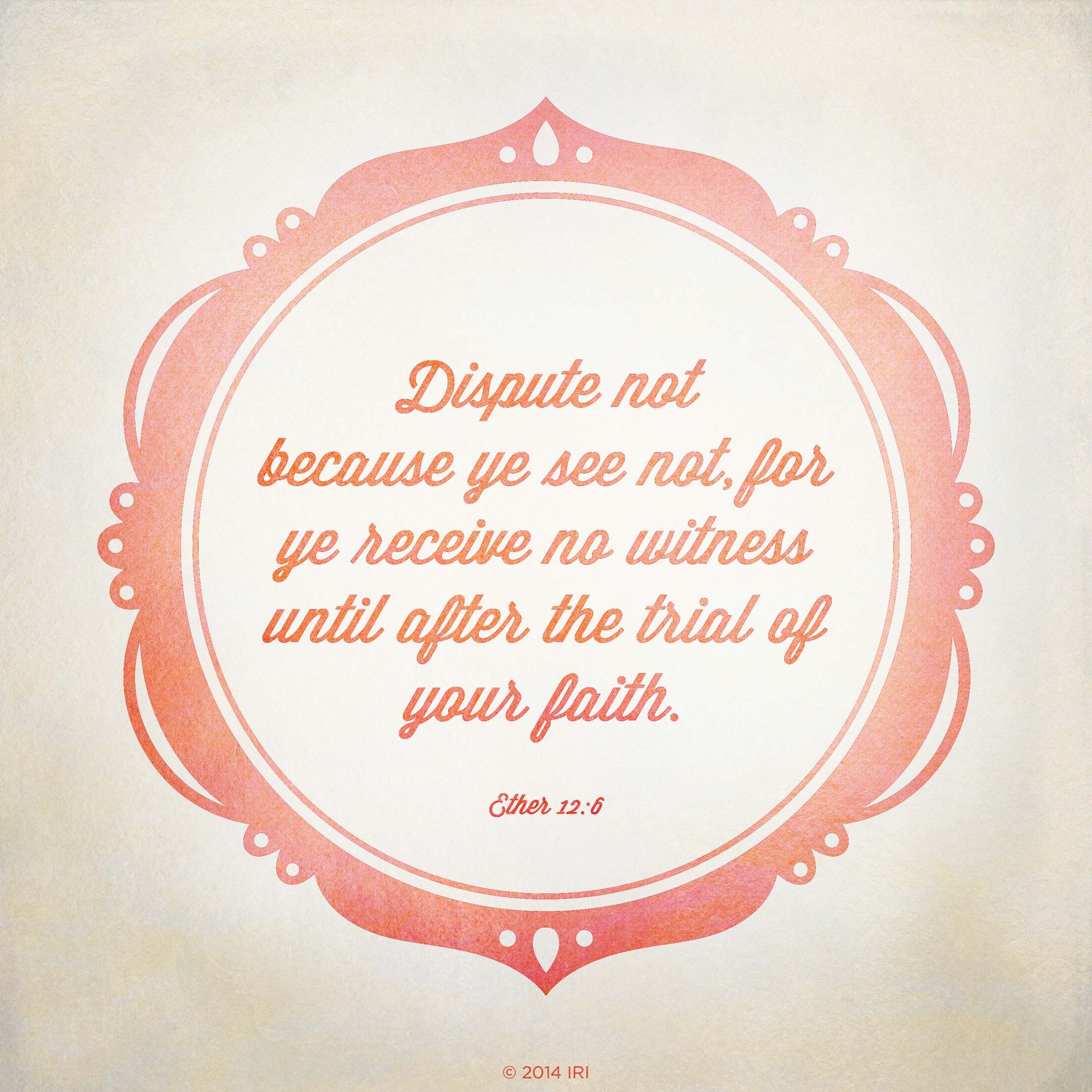 “Dispute not because ye see not, for ye receive no witness until after the trial of your faith.”—Ether 12:6