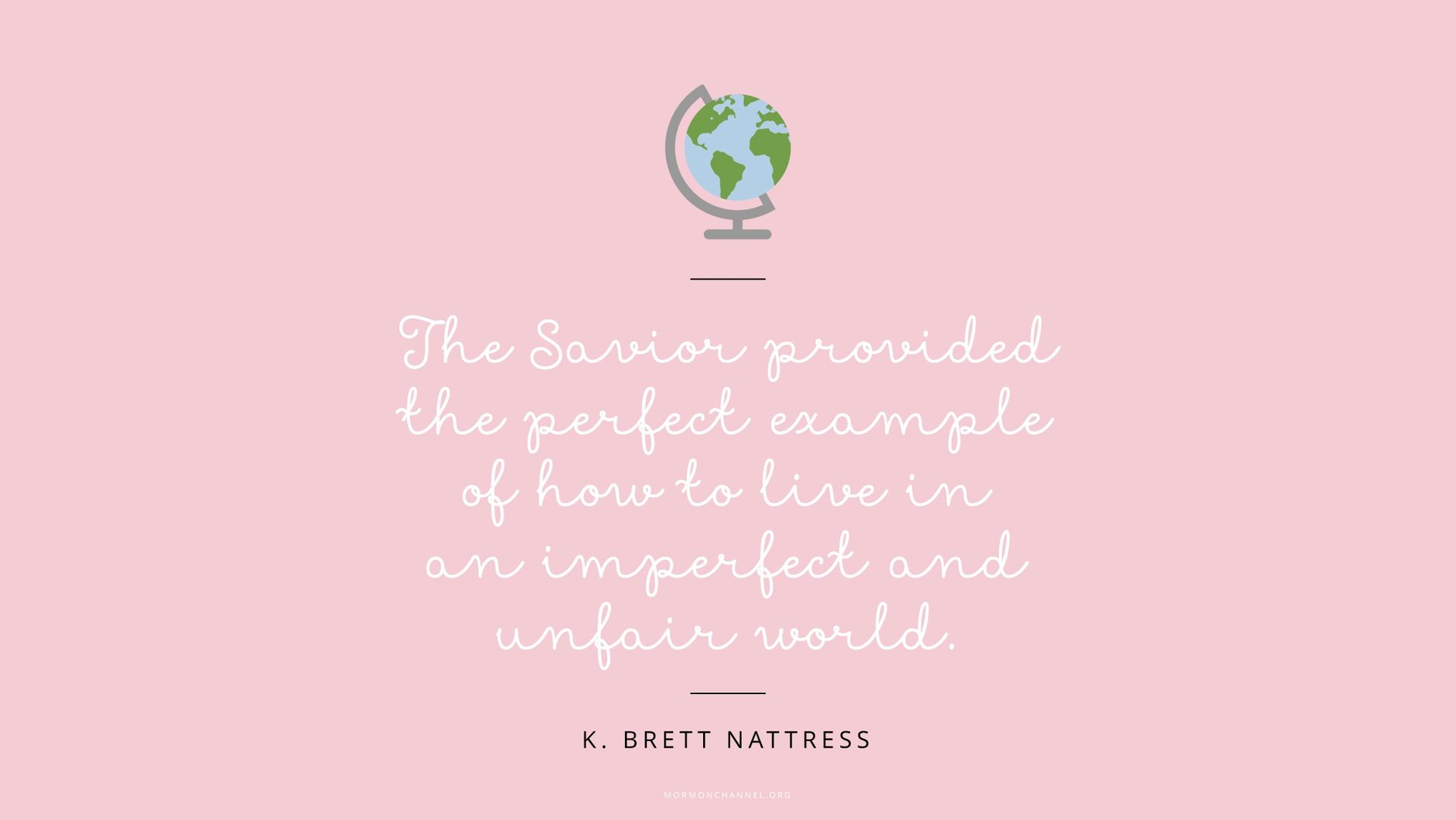 “The Savior provided the perfect example of how to live in an imperfect and unfair world.”—Elder K. Brett Nattress, “No Greater Joy Than to Know That They Know” © undefined ipCode 1.