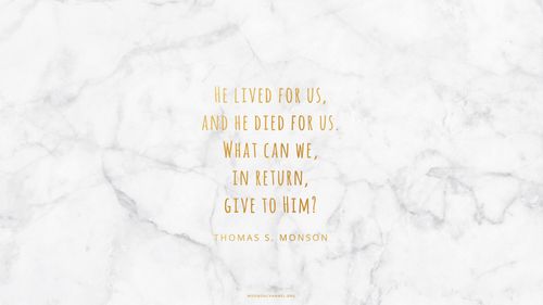 A white marble background with a quote by President Thomas S. Monson in gold text: “He lived for us, and He died for us. What can we, in return, give to Him?”