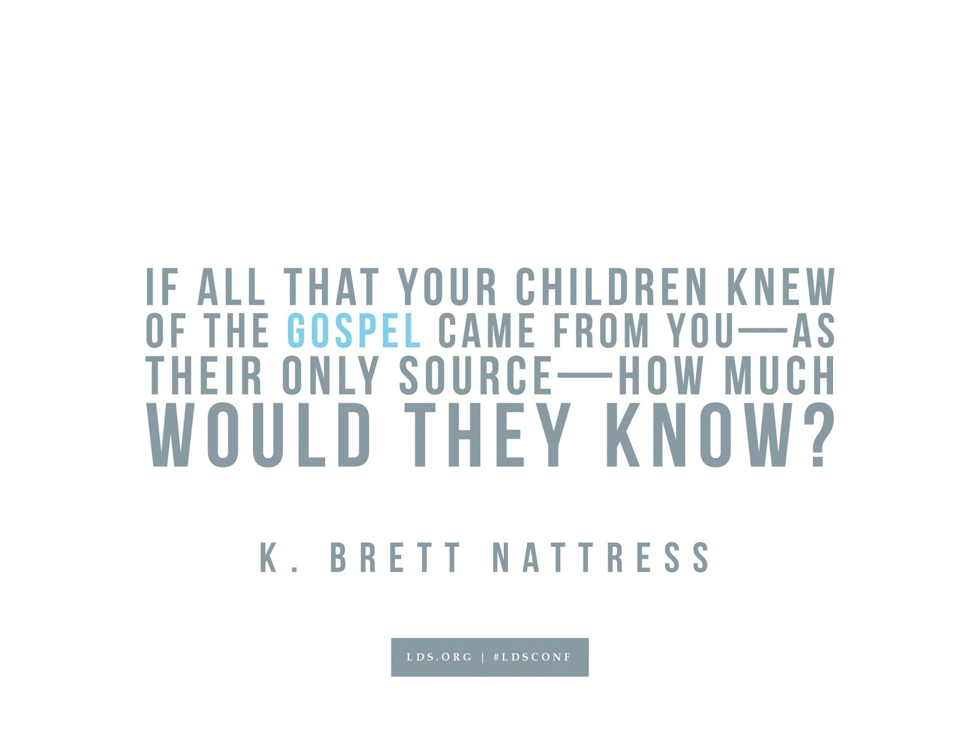 “If all that your children knew of the gospel came from you—as their only source—how much would they know?”—K. Brett Nattress, “No Greater Joy Than to Know That They Know”