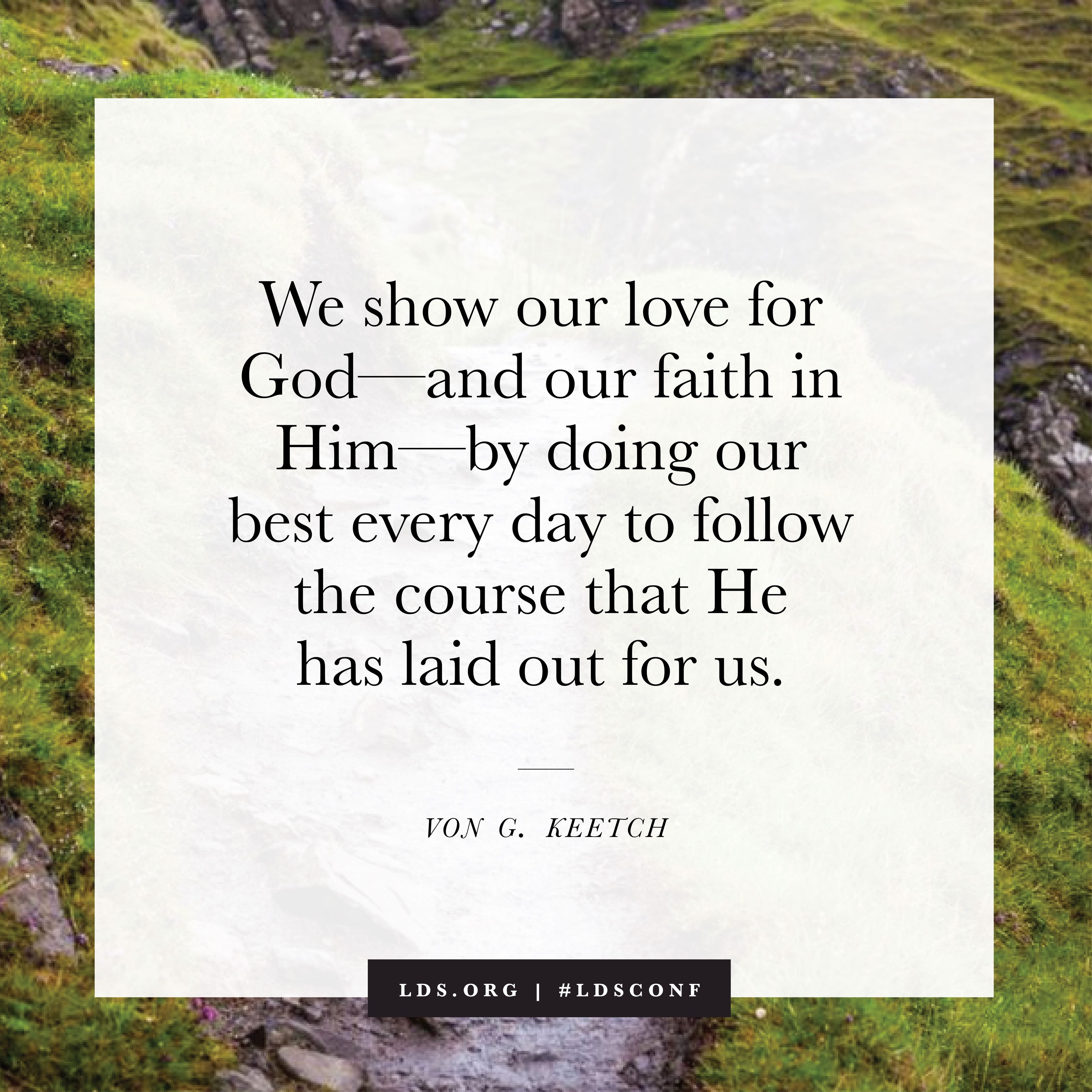 “We show our love for God—and our faith in Him—by doing our very best every day to follow the course that He has laid out for us.” —Elder Von G. Keetch, “Blessed and Happy Are Those Who Keep the Commandments of God” © See Individual Images ipCode 1.
