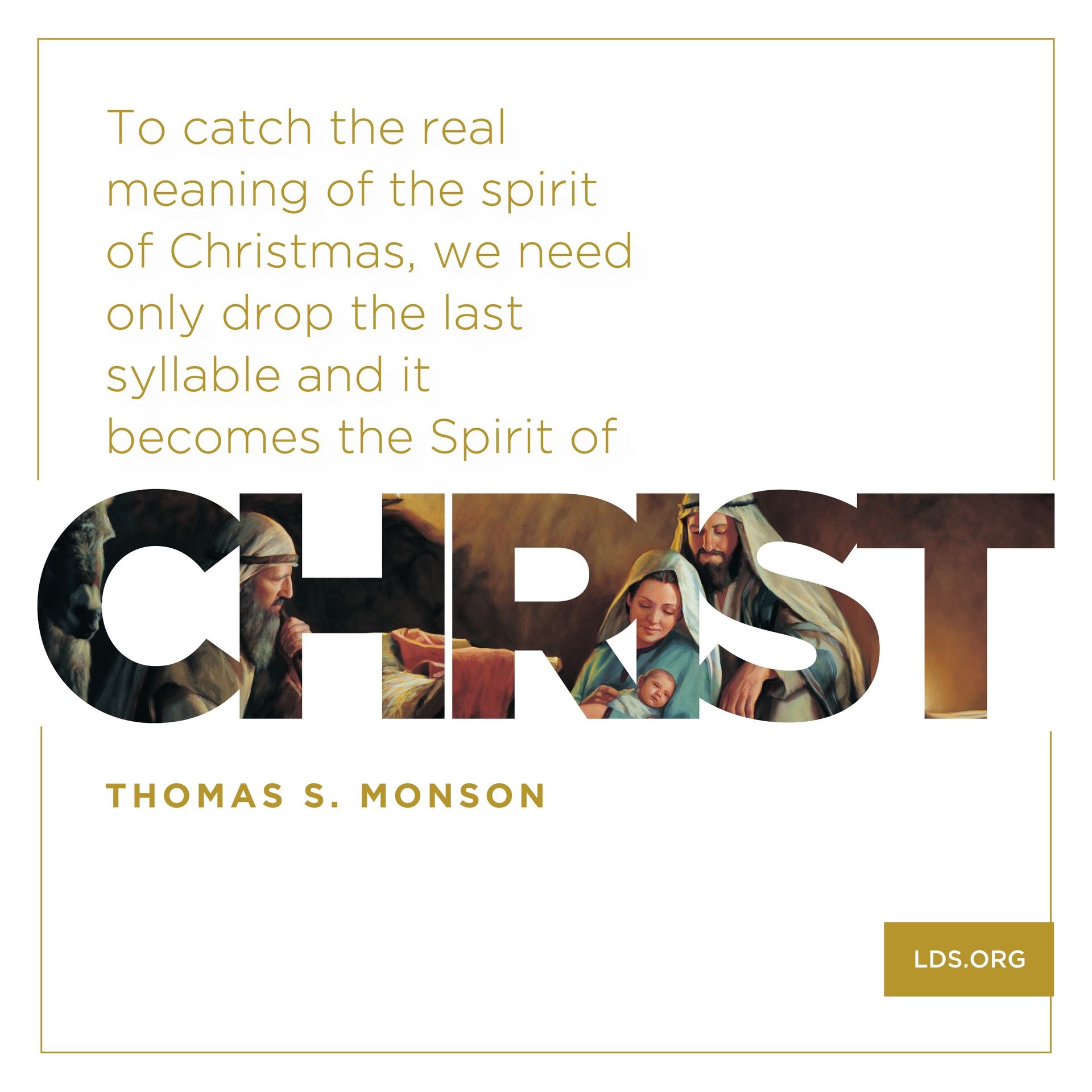 “To catch the real meaning of the spirit of Christmas, we need only drop the last syllable and it becomes the Spirit of Christ.”—President Thomas S. Monson, “The Real Joy of Christmas” © undefined ipCode 1.