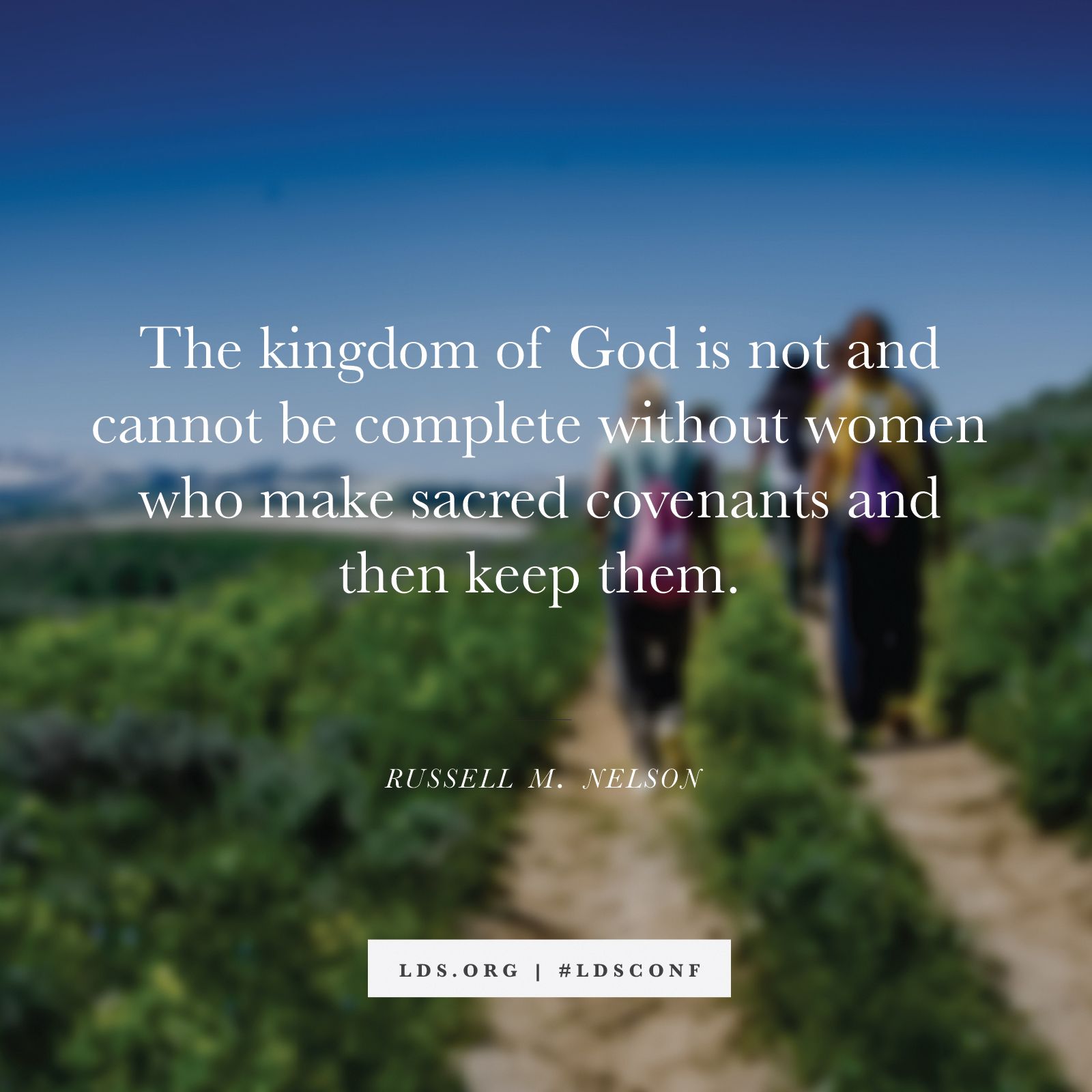 “The kingdom of God is not and cannot be complete without women who make sacred covenants and then keep them.” —President Russell M. Nelson, “A Plea to My Sisters”