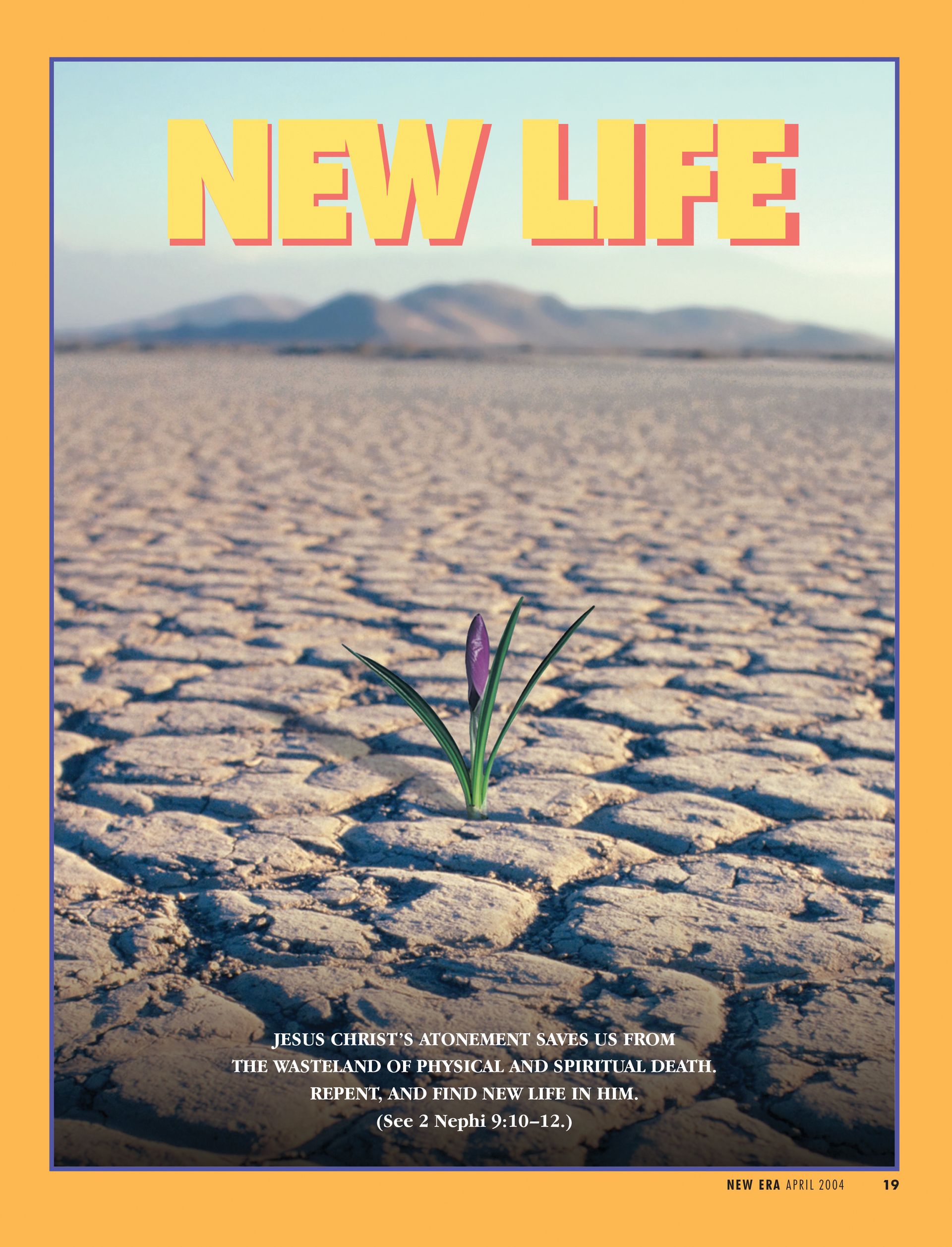 New Life. Jesus Christ’s Atonement saves us from the wasteland of physical and spiritual death. Repent, and find new life in Him. (See 2 Nephi 9:10–12.) Apr. 2004 © undefined ipCode 1.