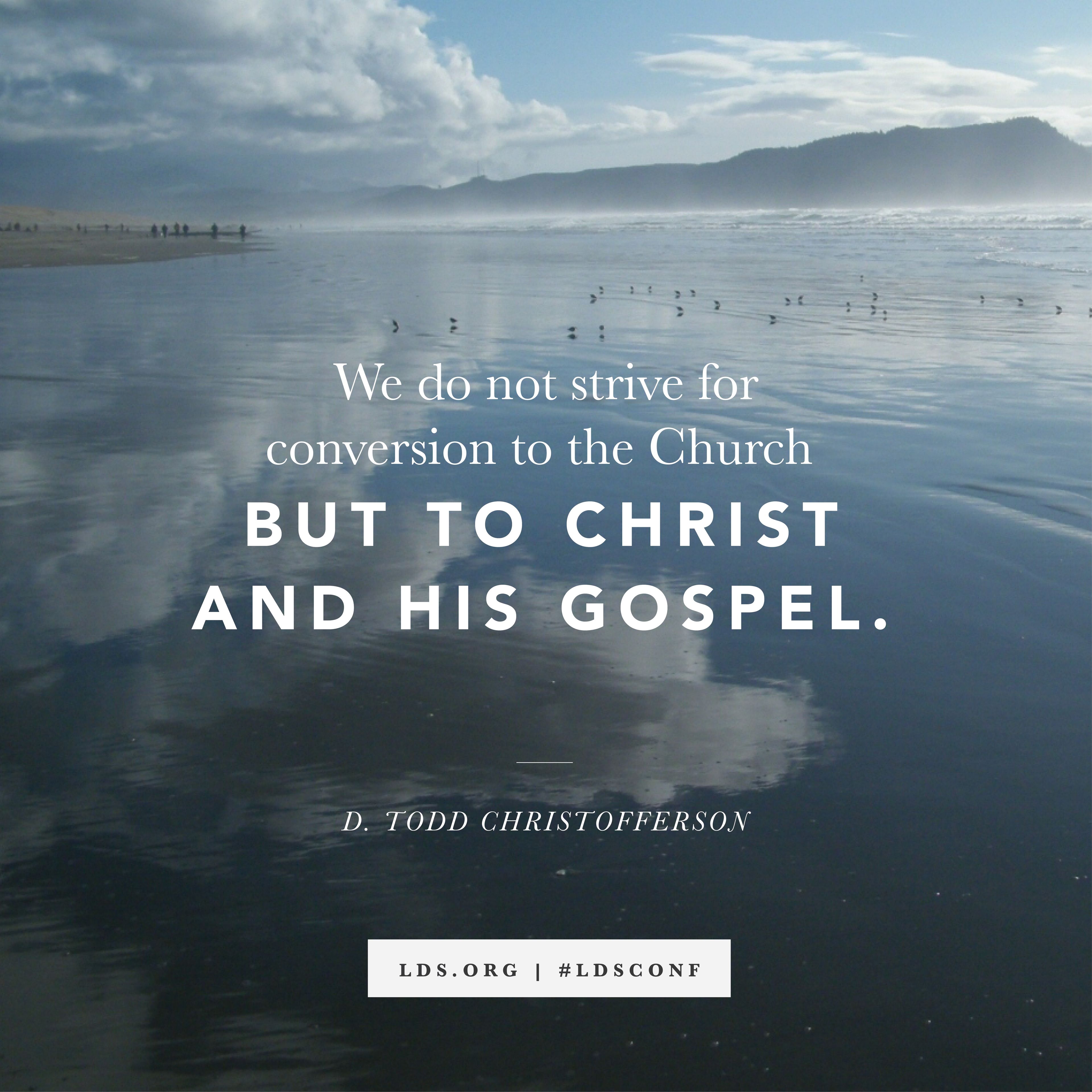 “We do not strive for conversion to the Church but to Christ and His gospel.” —Elder D. Todd Christofferson, “Why the Church” © undefined ipCode 1.