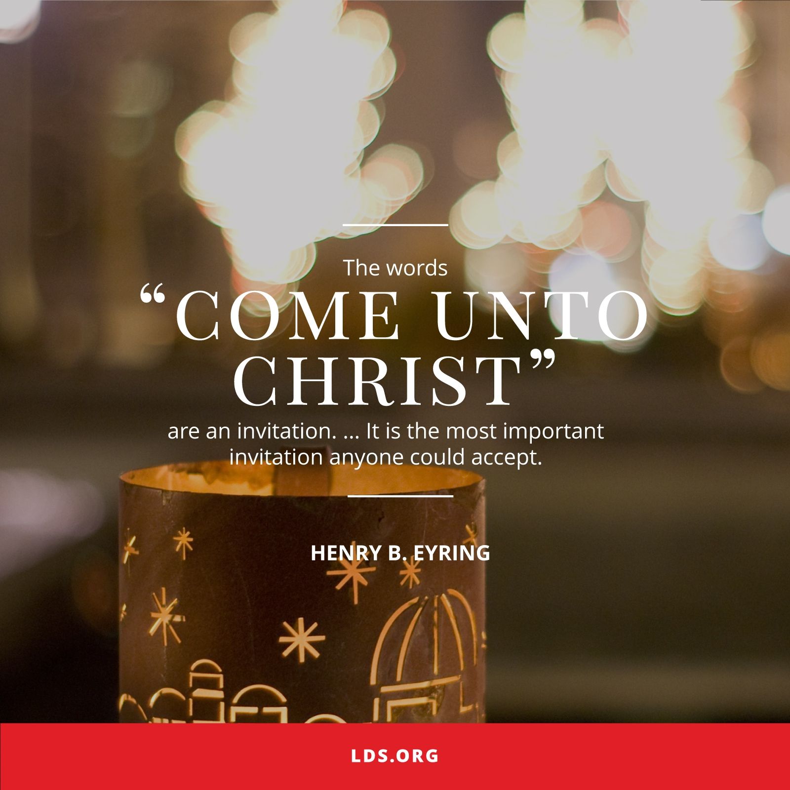 “The words ‘Come unto Christ’ are an invitation. ... It is the most important invitation anyone could accept.”—President Henry B. Eyring, “Come unto Christ” © undefined ipCode 1.