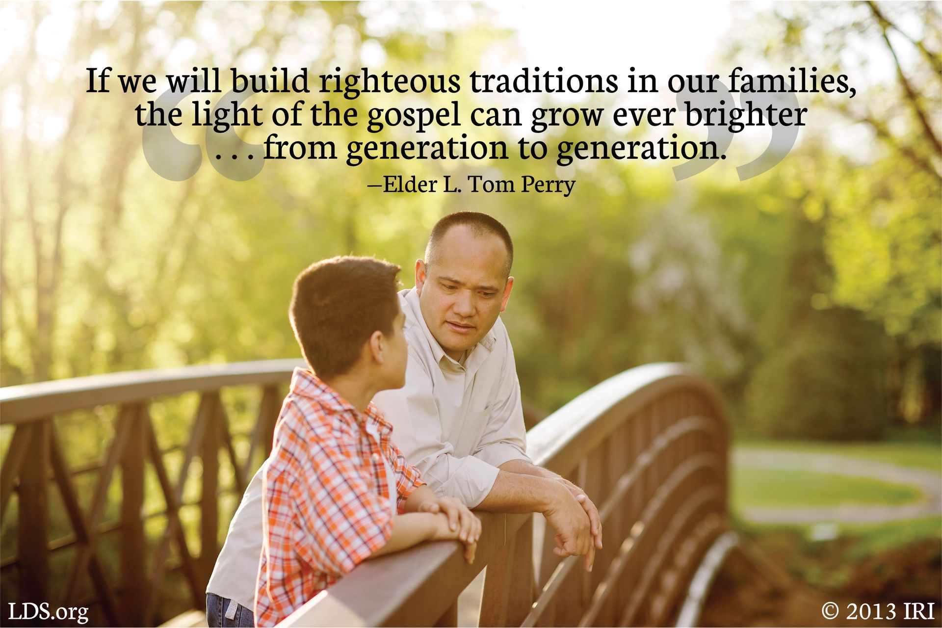 “If we will build righteous traditions in our families, the light of the gospel can grow ever brighter … from generation to generation.”—Elder L. Tom Perry, “Family Traditions” © undefined ipCode 1.