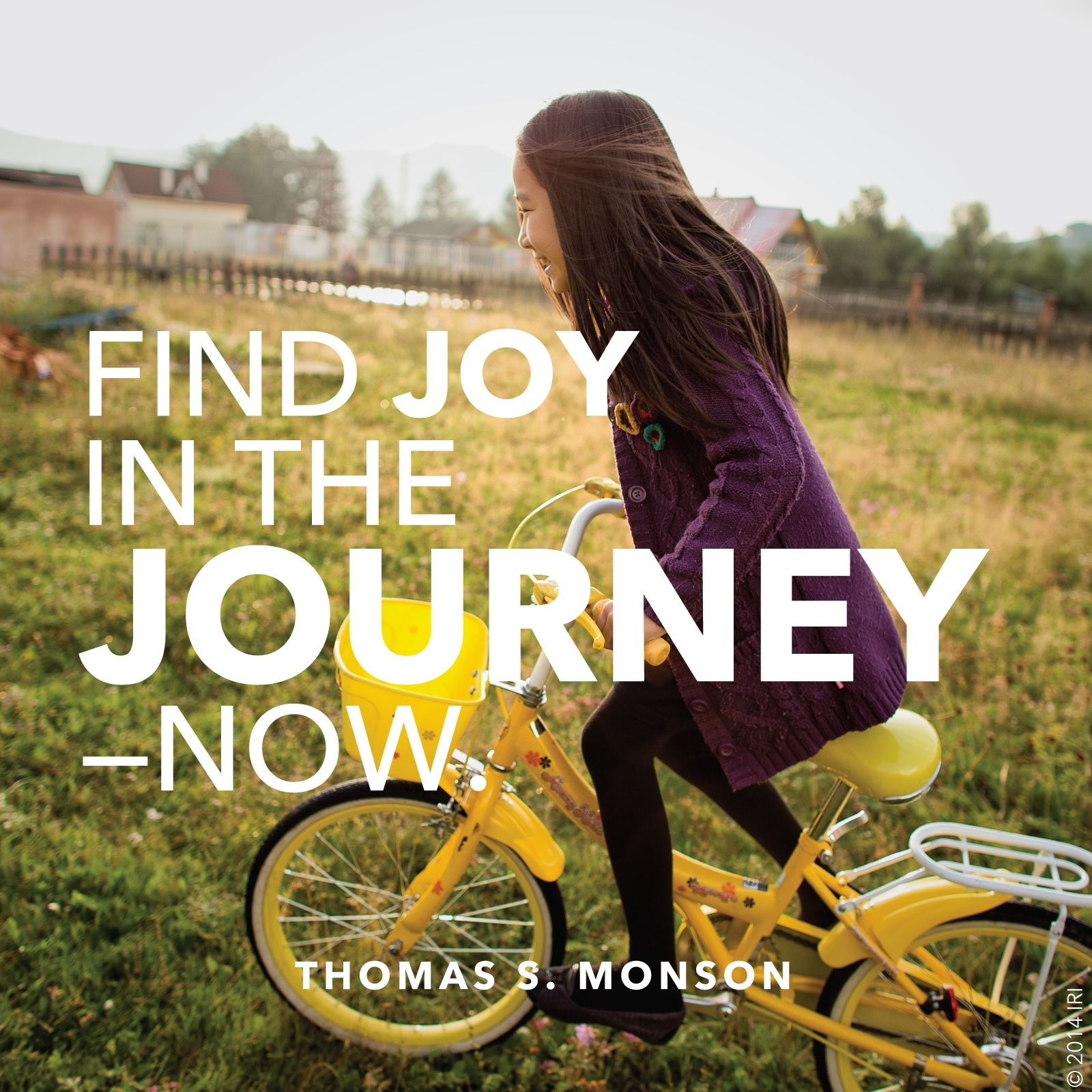 “Find joy in the journey—now.”—President Thomas S. Monson, “Finding Joy in the Journey”