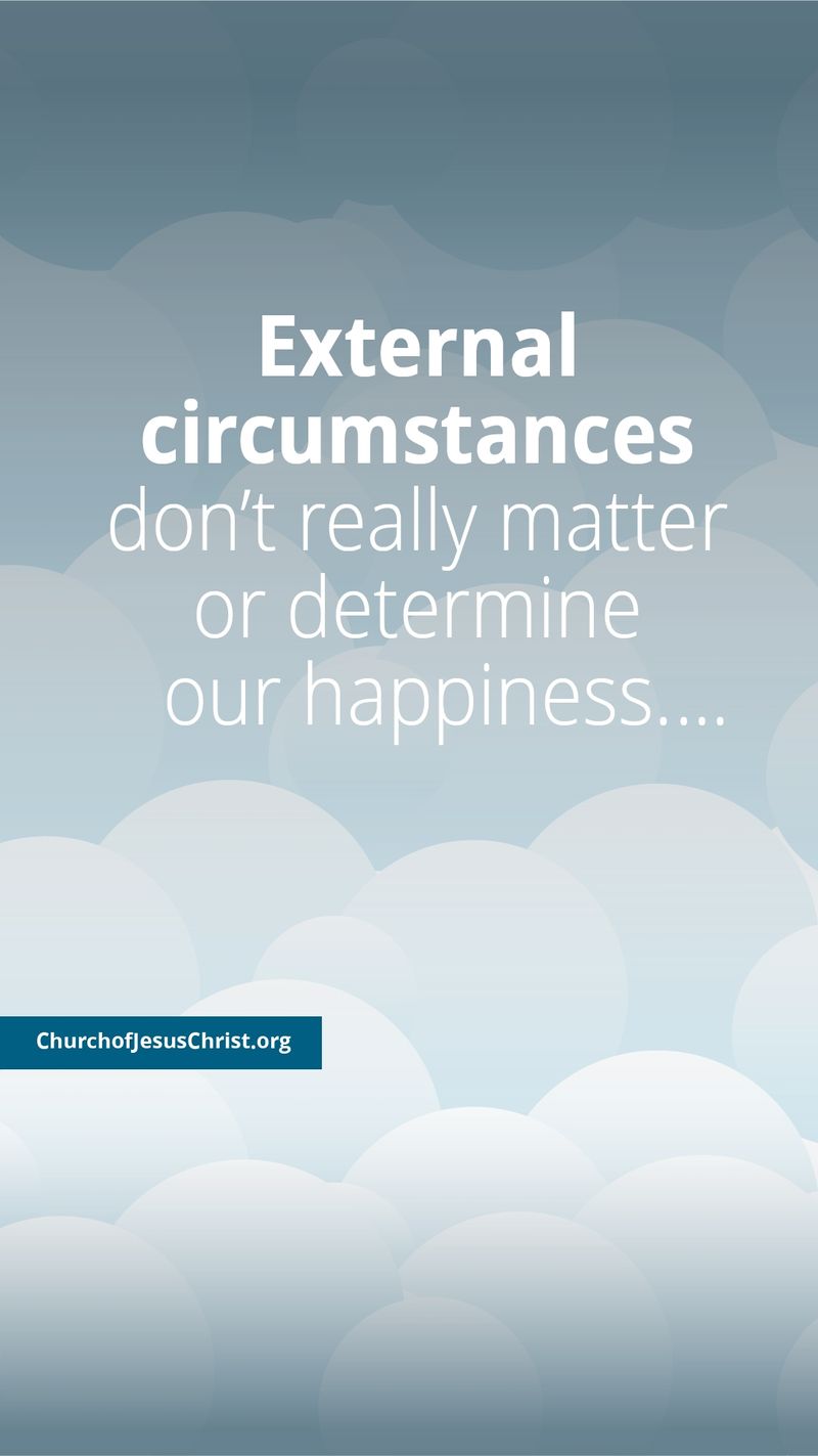 "External circumstances don't really matter or determine our happiness." — Dieter F. Uchtdorf, "Of Regrets and Resolutions"