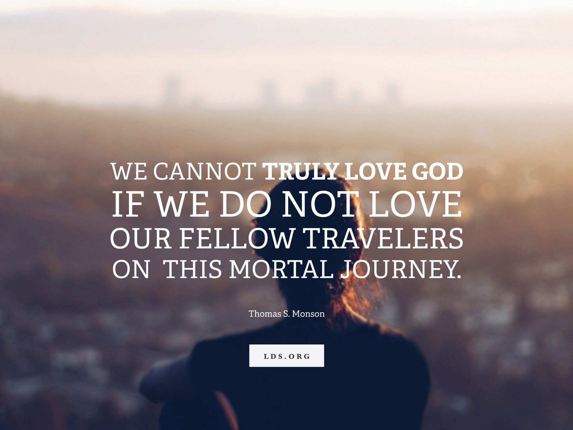 “We cannot truly love God if we do not love our fellow travelers on this mortal journey.” —President Thomas S. Monson, “Love—the Essence of the Gospel”