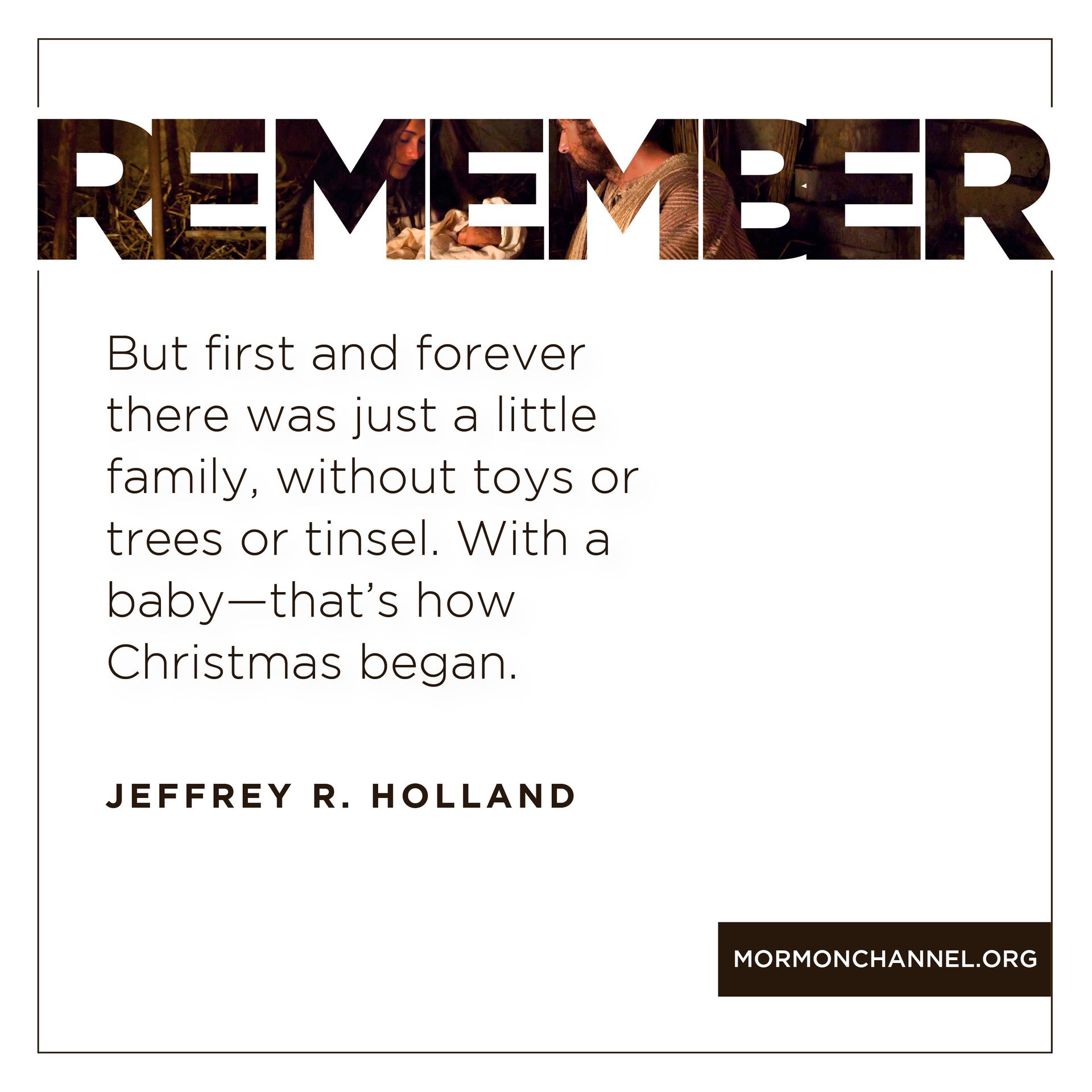 Remember: “But first and forever there was just a little family, without toys or trees or tinsel. With a baby—that’s how Christmas began.”—Elder Jeffrey R. Holland, “Maybe Christmas Doesn’t Come from a Store” © undefined ipCode 1.