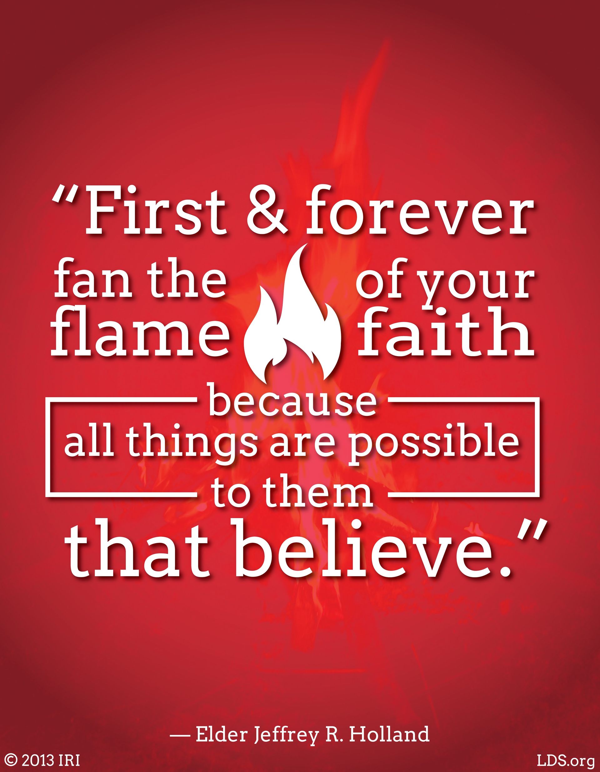 “First and forever fan the flame of your faith, because all things are possible to them that believe.”—Elder Jeffrey R. Holland, “Lord, I Believe” © undefined ipCode 1.