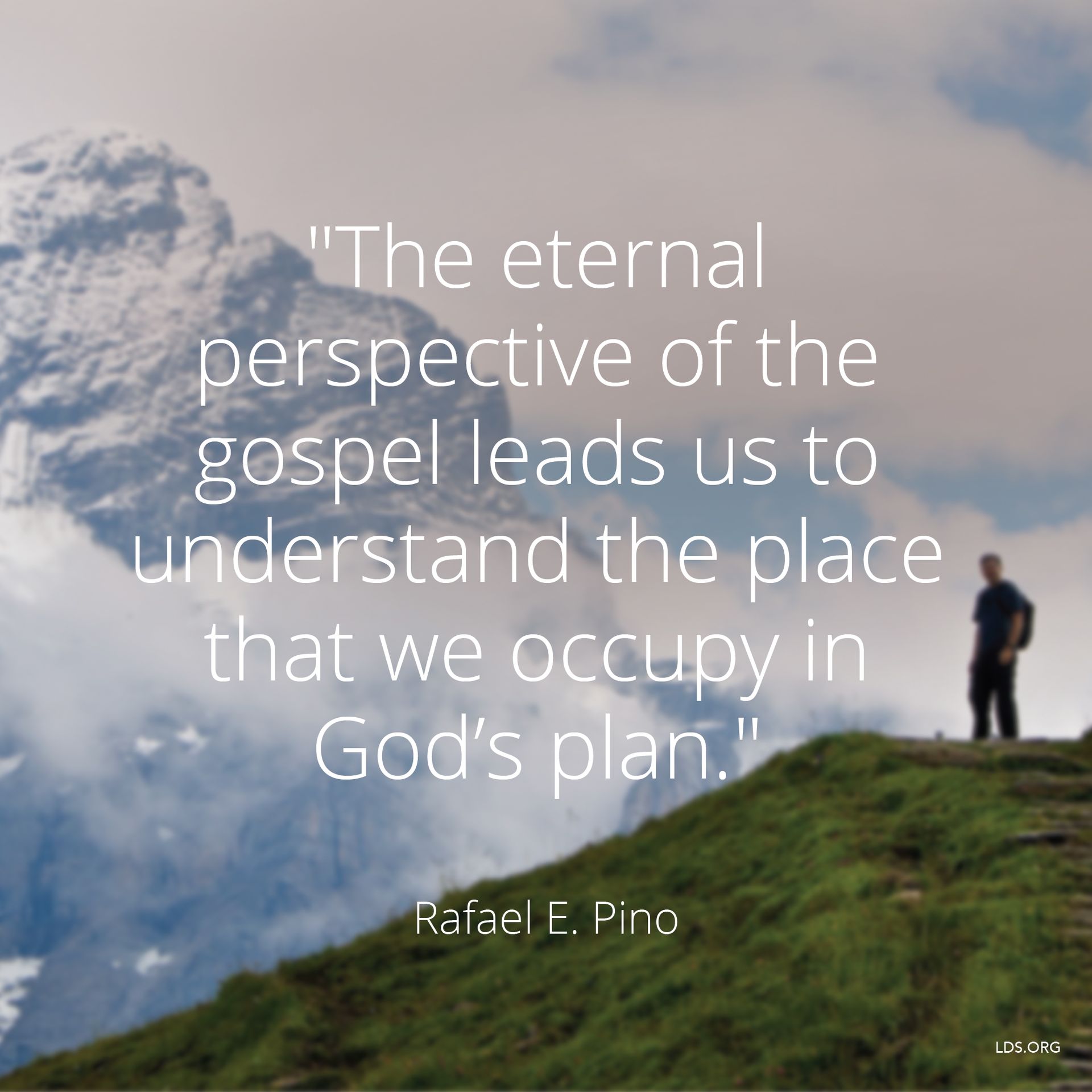 “The eternal perspective of the gospel leads us to understand the place that we occupy in God’s plan.”—Elder Rafael E. Pino, “The Eternal Perspective of the Gospel” © undefined ipCode 1.