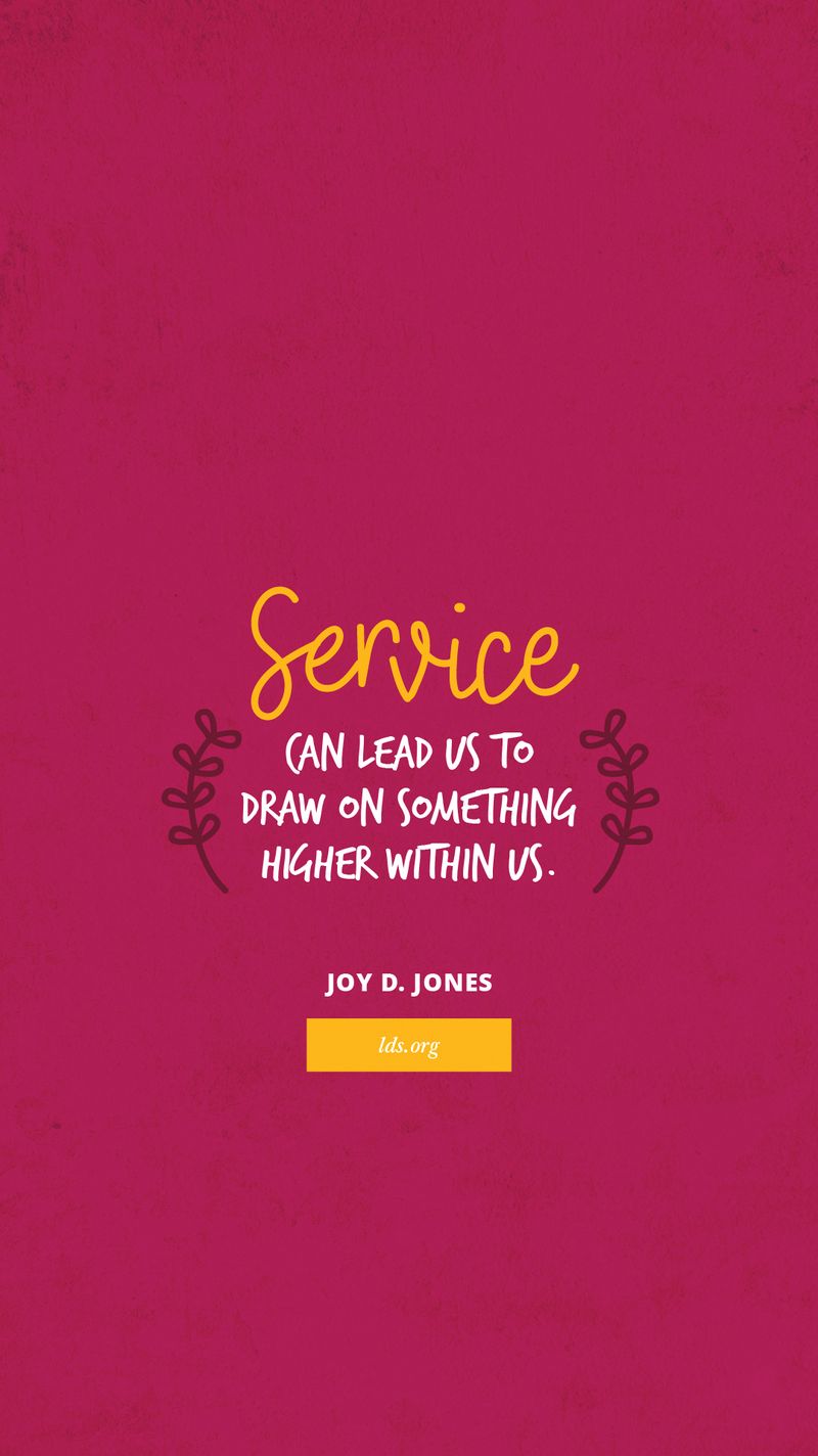 “Service can lead us to draw on something higher within us.”—Joy D. Jones, “For Him”