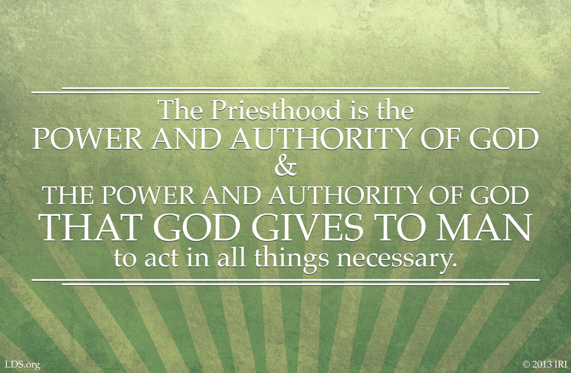 “The priesthood is the power and authority of God and the power and authority of God that God gives to man to act in all things necessary.”—See Handbook 2: Administering the Church © undefined ipCode 1.