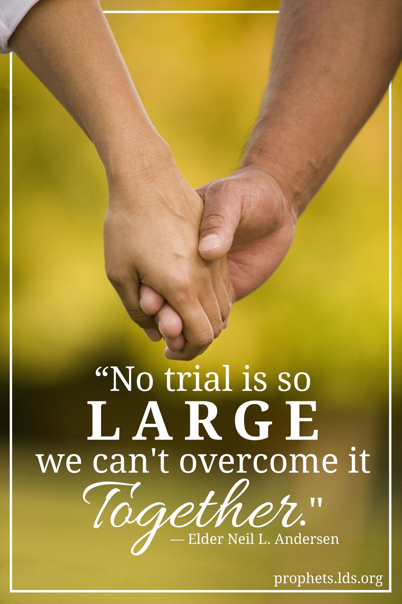“No trial is so large we can't overcome it together.”—Elder Neil L. Andersen, “Trial of Your Faith” © undefined ipCode 1.
