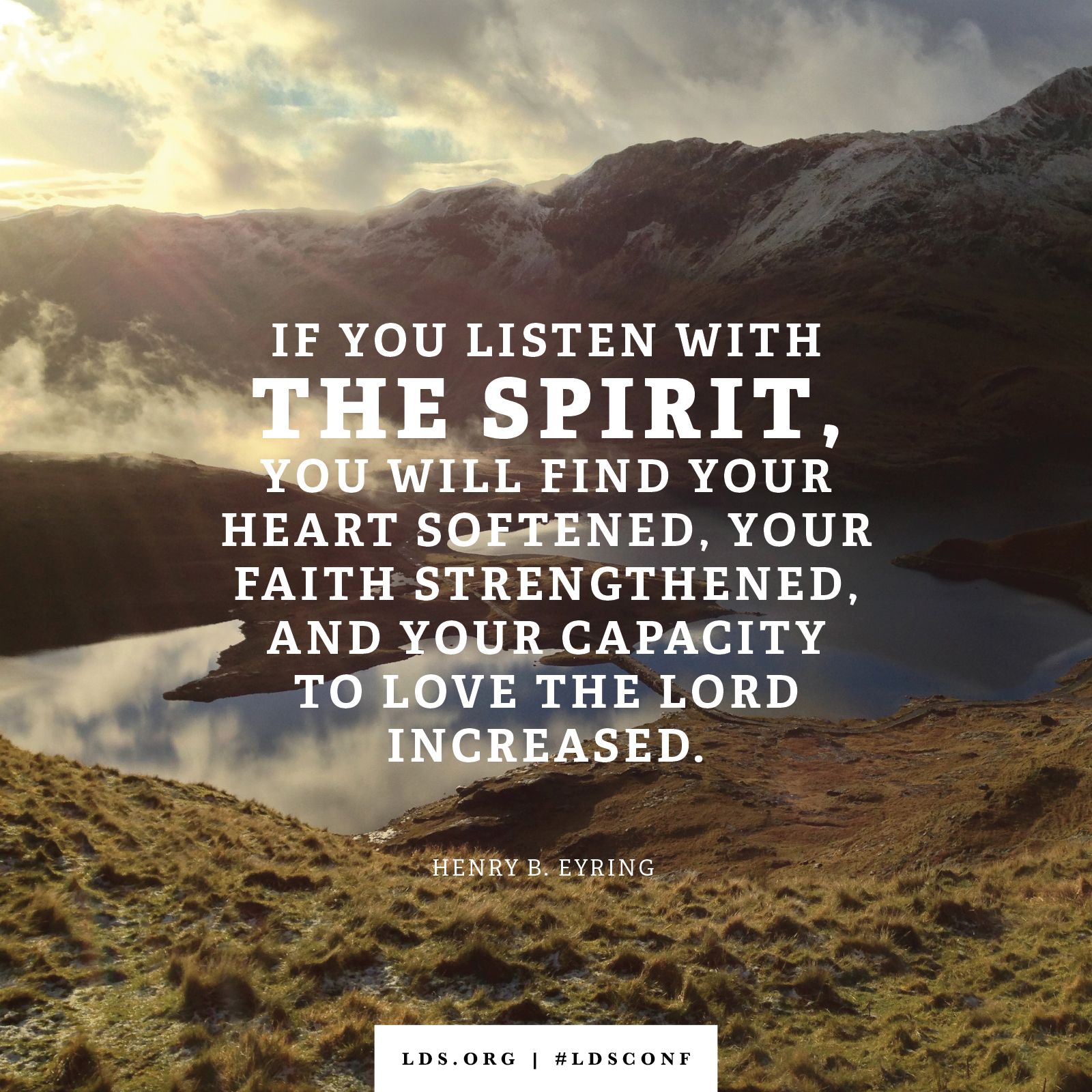“If you listen with the Spirit, you will find your heart softened, your faith strengthened, and your capacity to love the Lord increased.” —President Henry B. Eyring, “Where Two or Three Are Gathered”