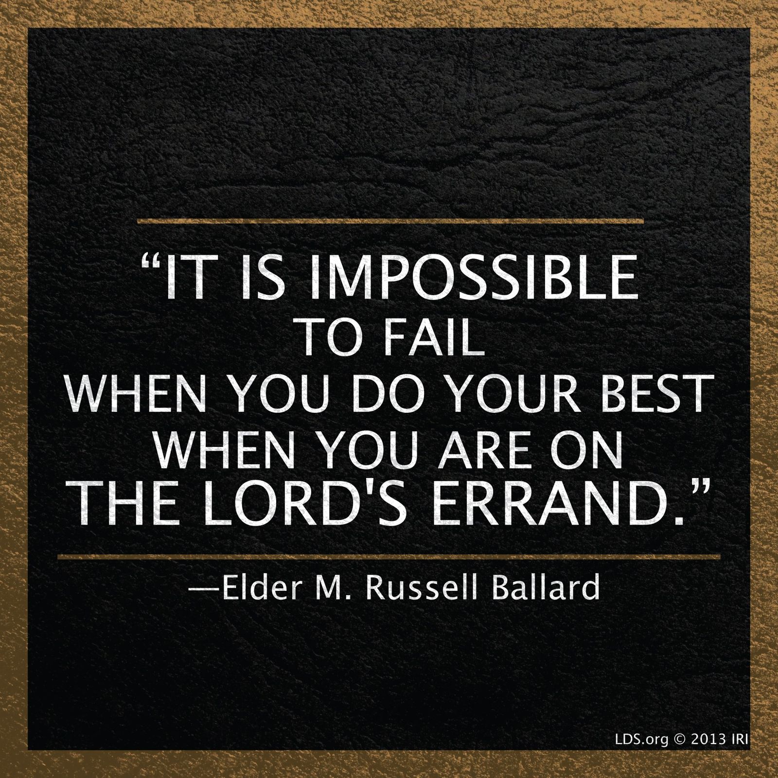“It is impossible to fail when you do your best when you are on the Lord’s errand.”—Elder M. Russell Ballard, “Put Your Trust in the Lord”