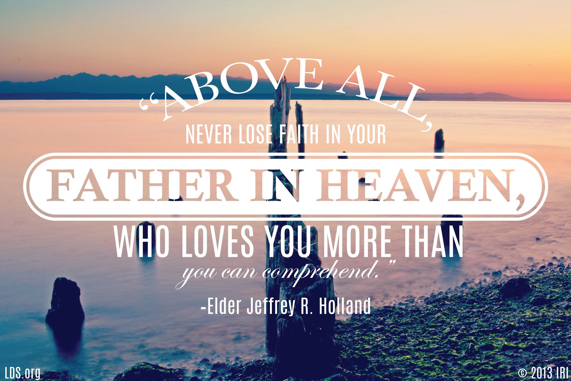 “Above all, never lose faith in your Father in Heaven, who loves you more than you can comprehend.”—Elder Jeffrey R. Holland, “Like a Broken Vessel” © undefined ipCode 1.