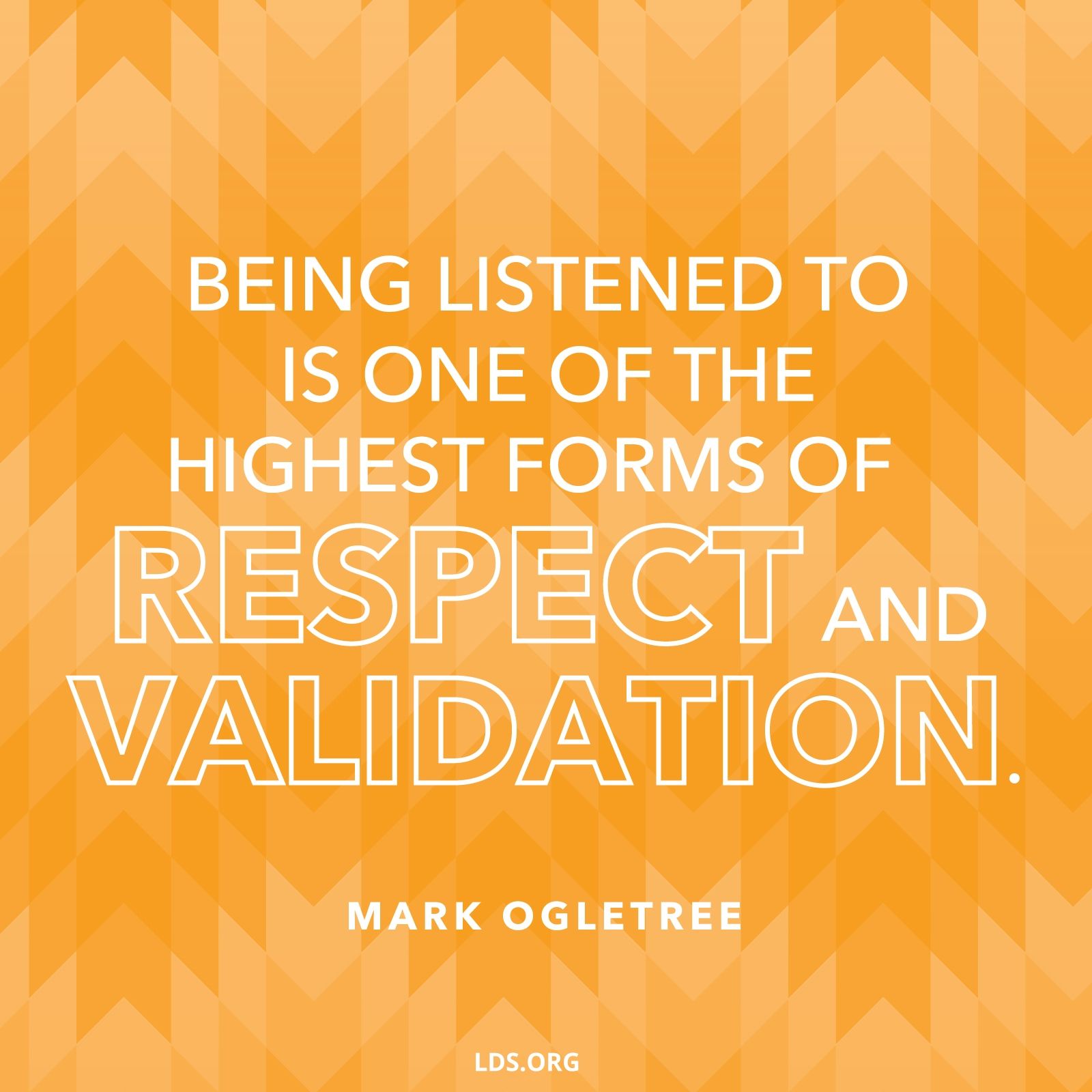 “Being listened to is one of the highest forms of respect and validation.”—Mark Ogletree, “Speak, Listen, and Love”
