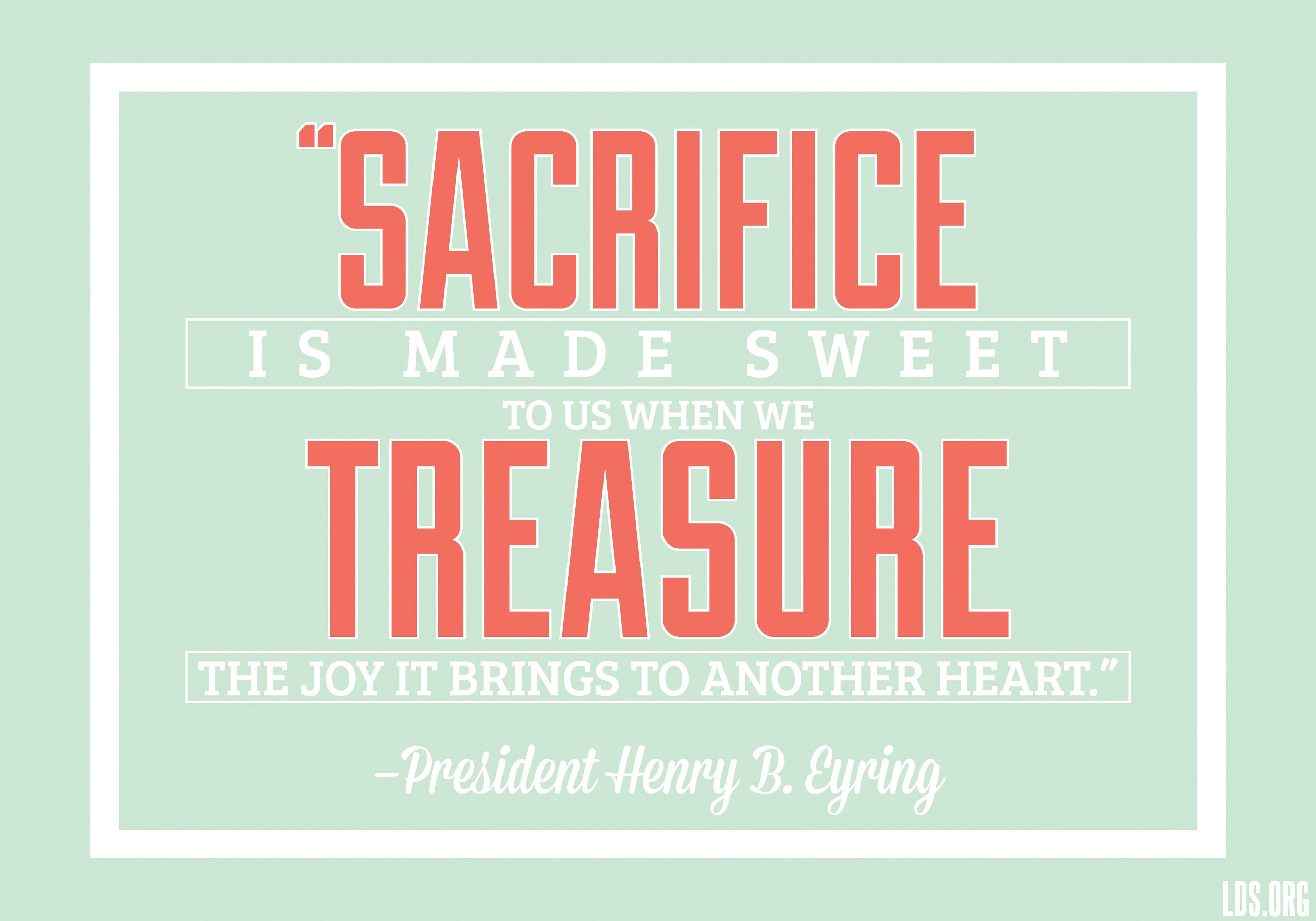 “Sacrifice is made sweet to us when we treasure the joy it brings to another heart.”—President Henry B. Eyring, “Gifts of Love”