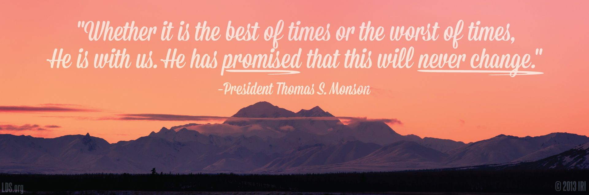 “Whether it is the best of times or the worst of times, He is with us. He has promised that this will never change.”—President Thomas S. Monson, “I Will Not Fail Thee, nor Forsake Thee” © undefined ipCode 1.
