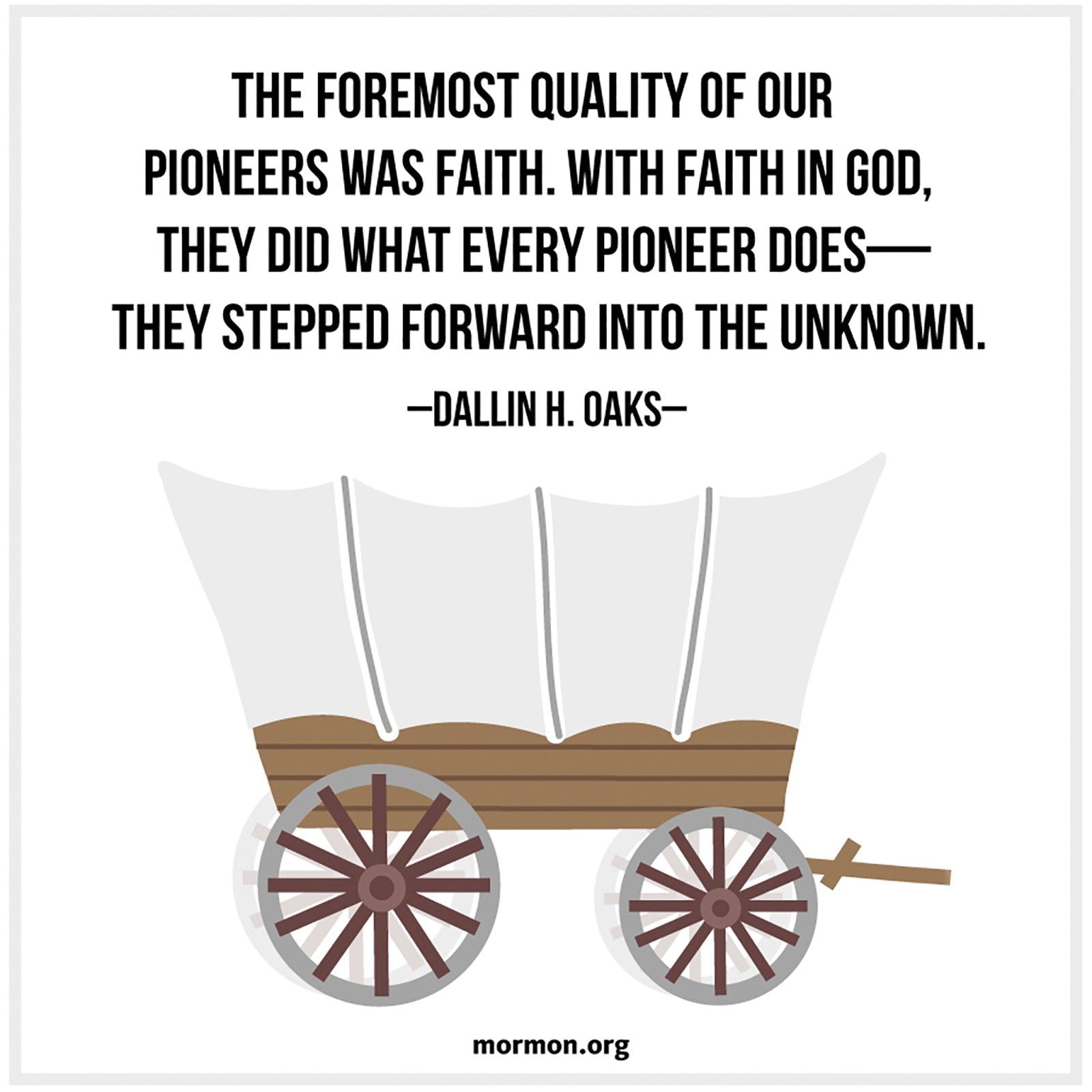 “The foremost quality of our pioneers was faith. With faith in God, they did what every pioneer does—they stepped forward into the unknown.”—Elder Dallin H. Oaks, “Following the Pioneers”