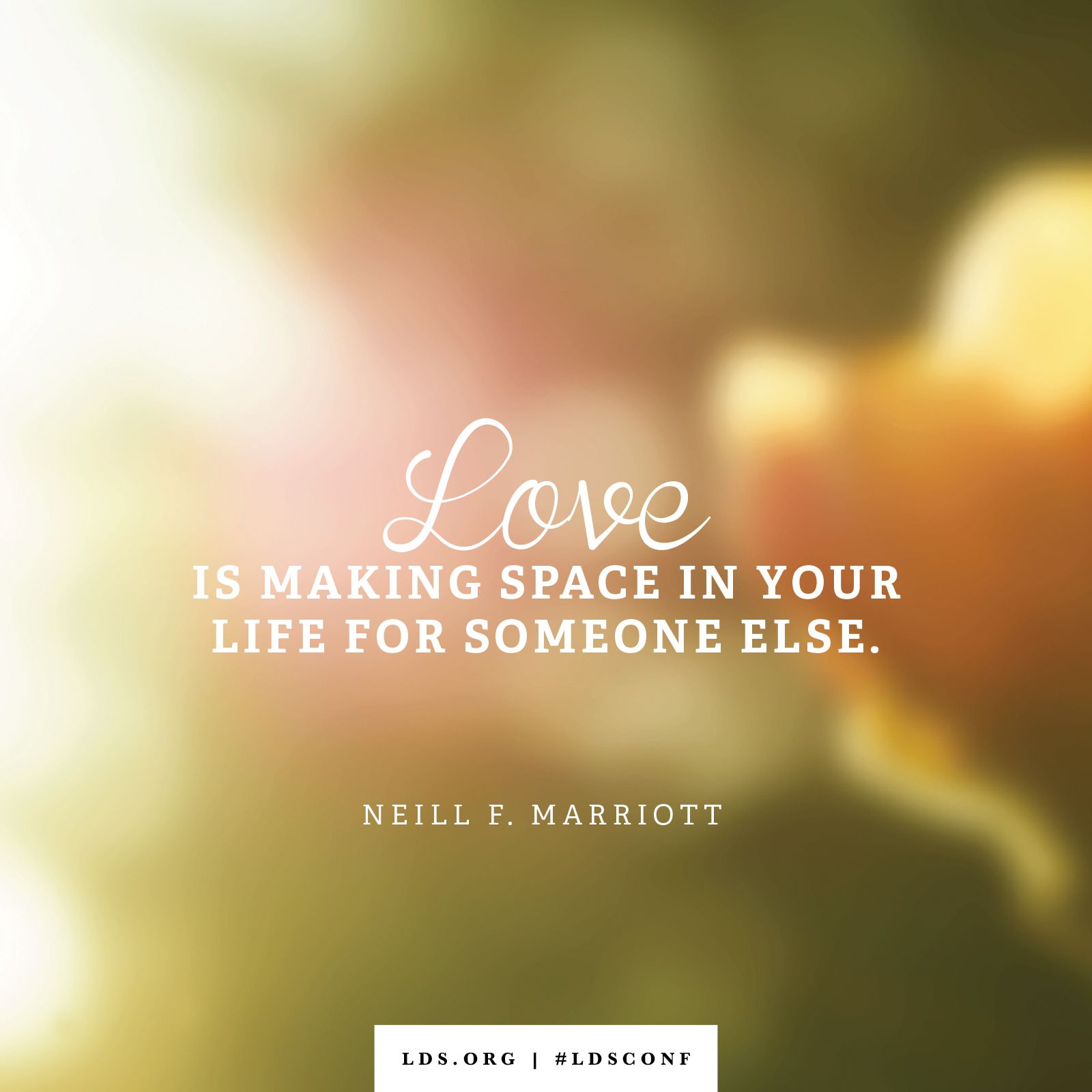 “Love is making space in your life for someone else.” —Neill F. Marriott, “What Shall We Do?”