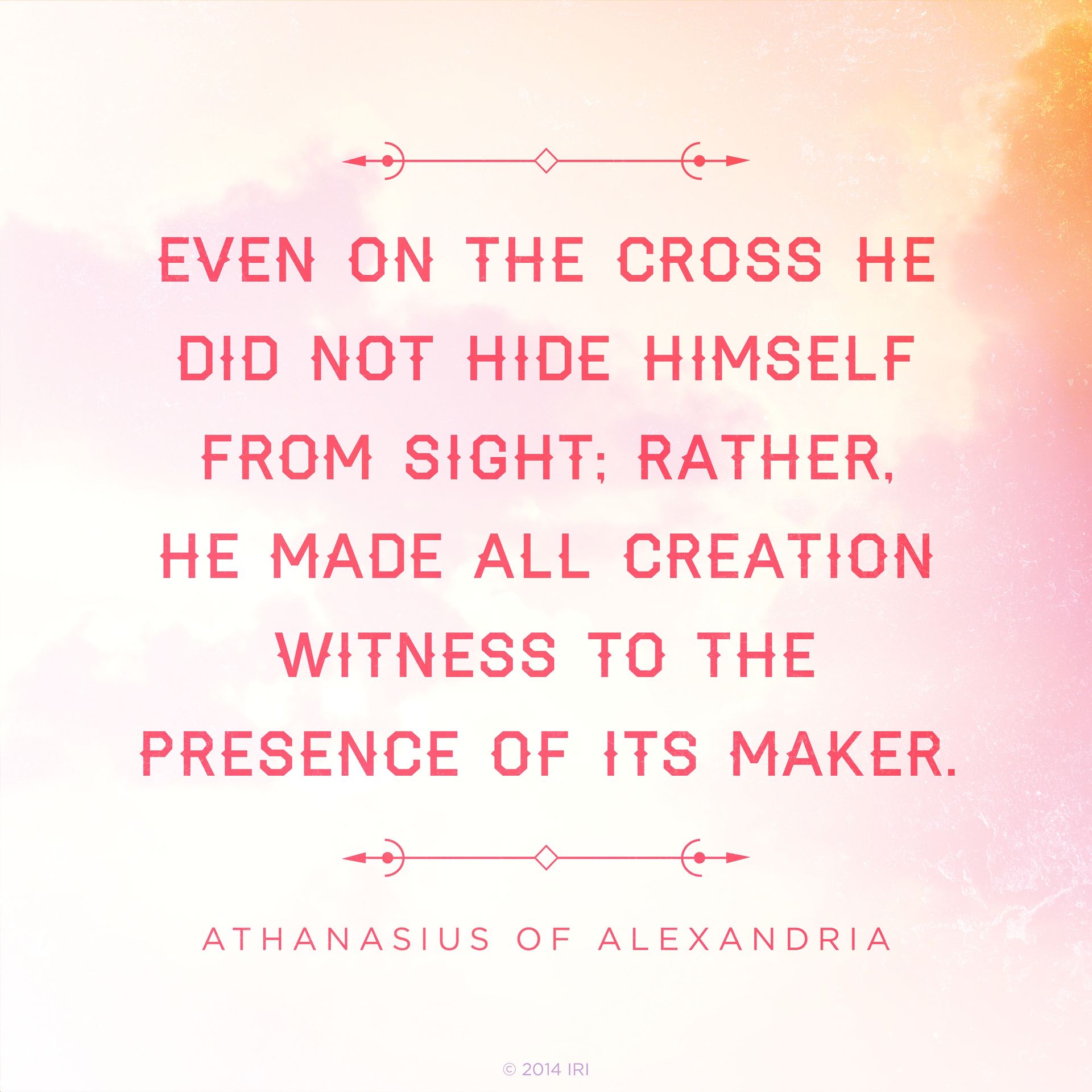 “Even on the cross He did not hide Himself from sight: rather, He made all creation witness to the presence of its Maker.”—Athanasius of Alexandria, “On the Incarnation”