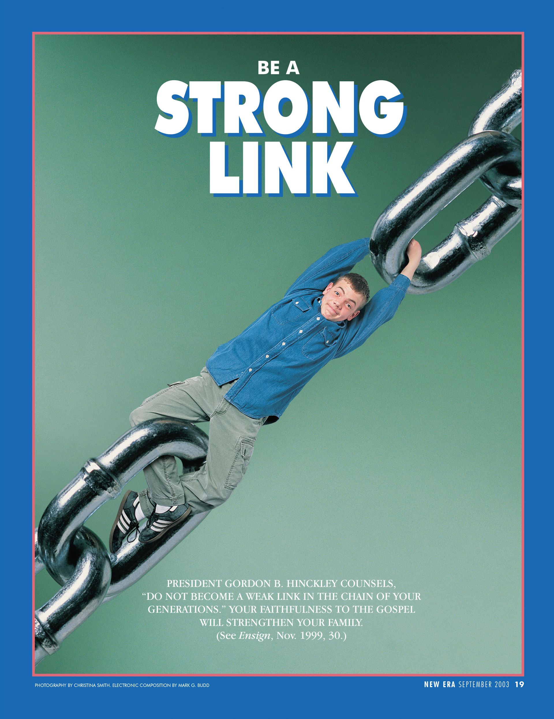 Be a Strong Link. President Gordon B. Hinckley counsels, “Do not become a weak link in the chain of your generations.” Your faithfulness to the gospel will strengthen your family. (See Ensign, Nov. 1999, 30.) Sept. 2003 © undefined ipCode 1.