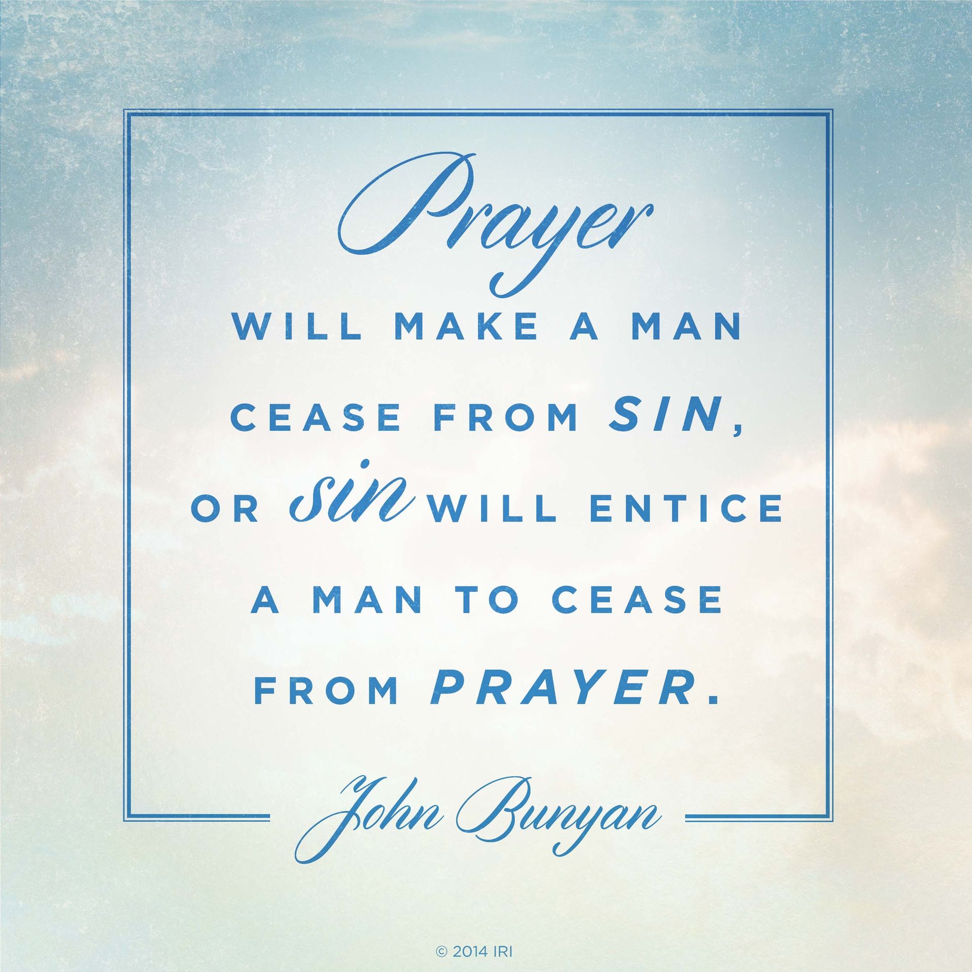 “Prayer will make a man cease from sin, or sin will entice a man to cease from prayer.”—John Bunyan