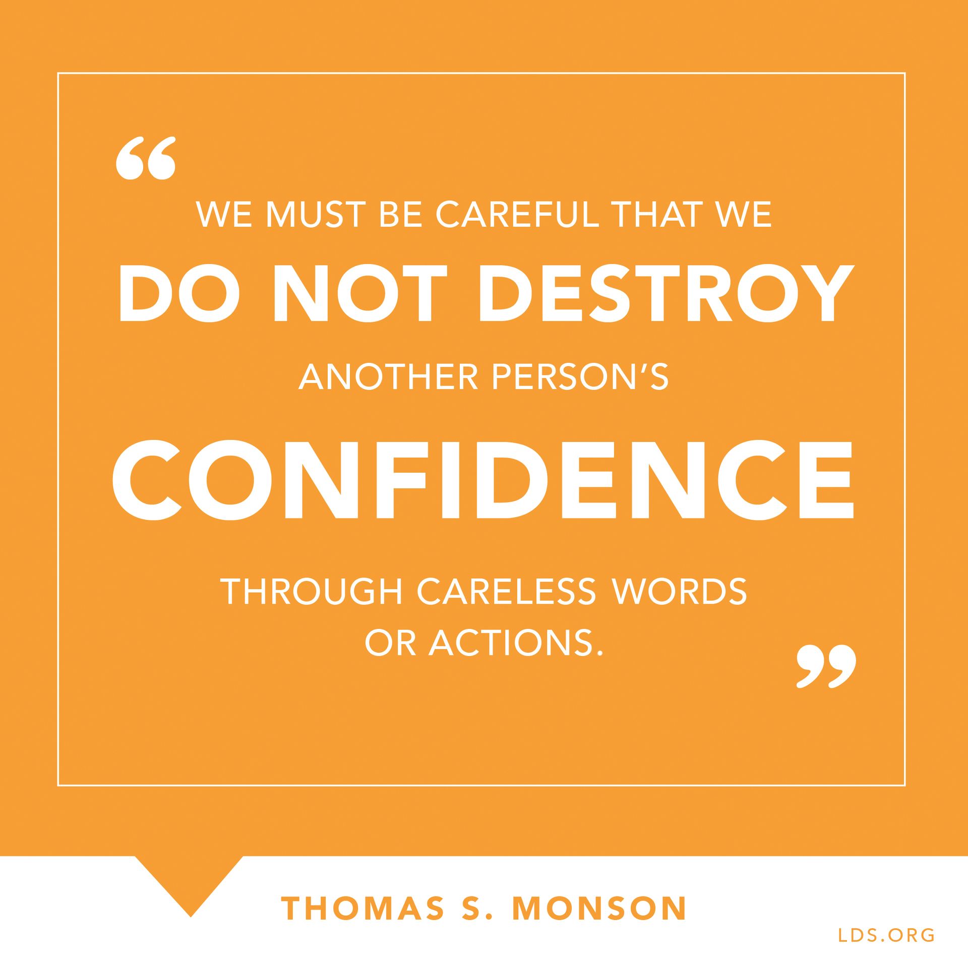 “We must be careful that we do not destroy another person’s confidence through careless words or actions.”—President Thomas S. Monson, “Love—the Essence of the Gospel”
