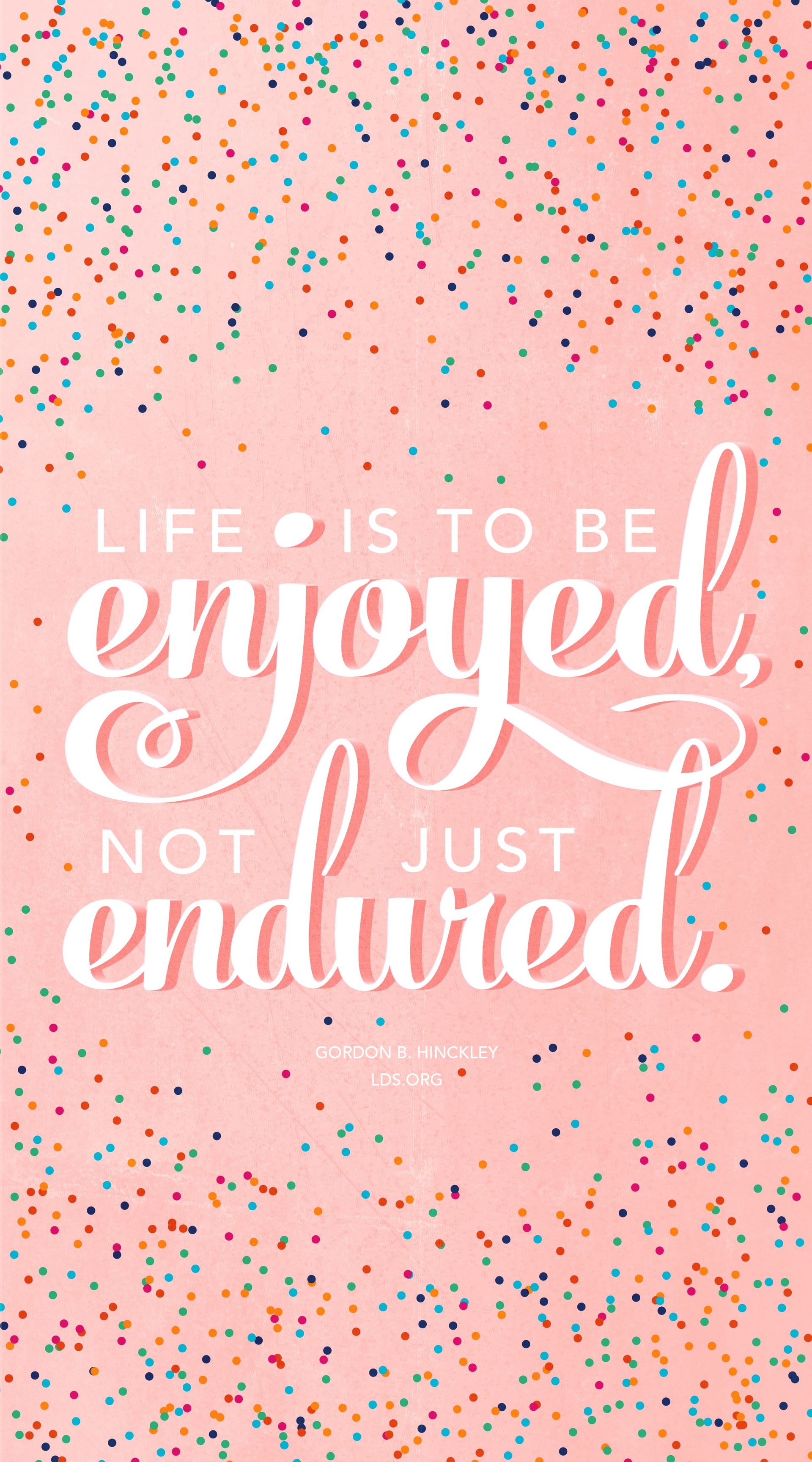 “Life is to be enjoyed, not just endured.” —President Gordon B. Hinckley, “Stand True and Faithful”