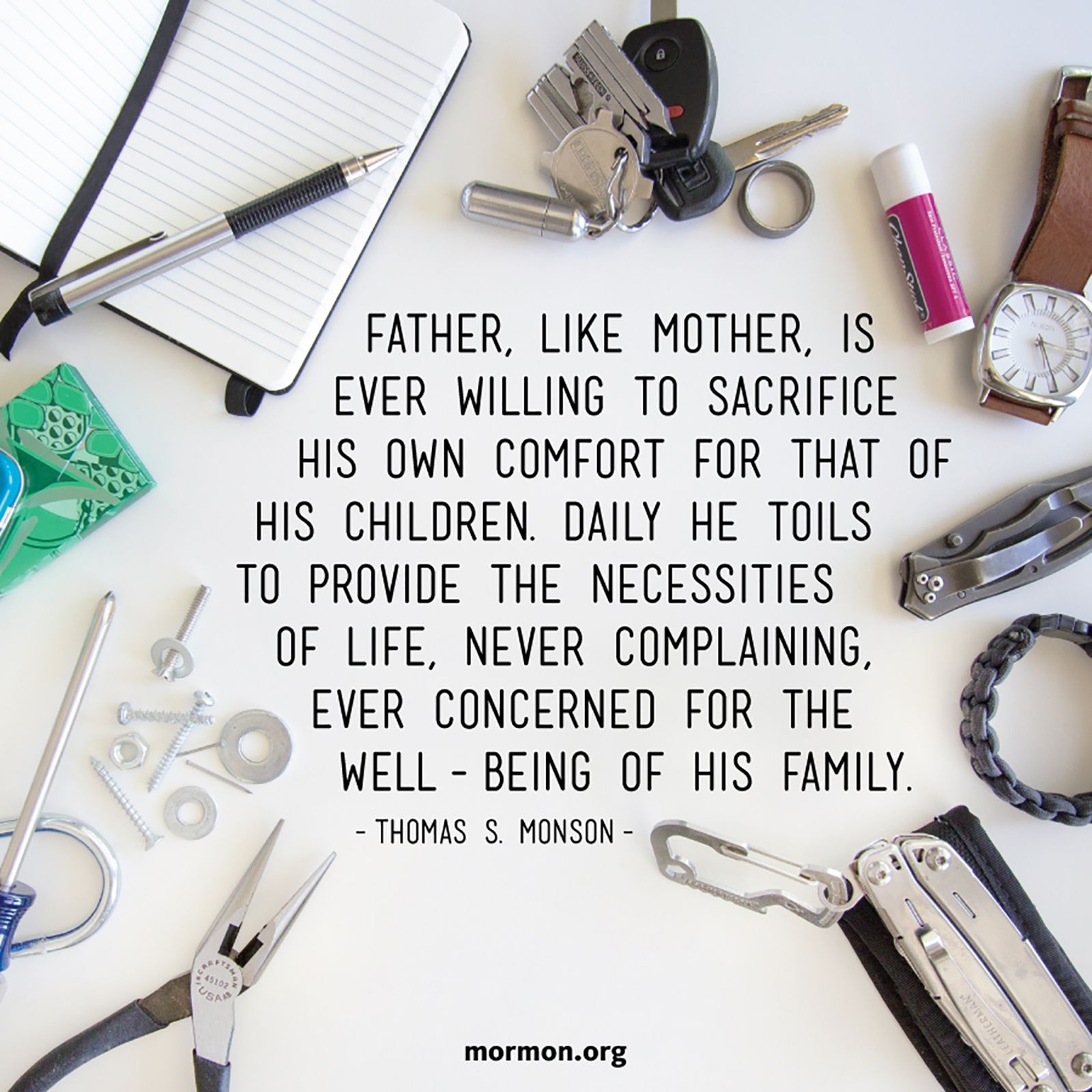 “Father, like Mother, is ever willing to sacrifice his own comfort for that of his children. Daily he toils to provide the necessities of life, never complaining, ever concerned for the well-being of his family.”—President Thomas S. Monson, “An Attitude of Gratitude”