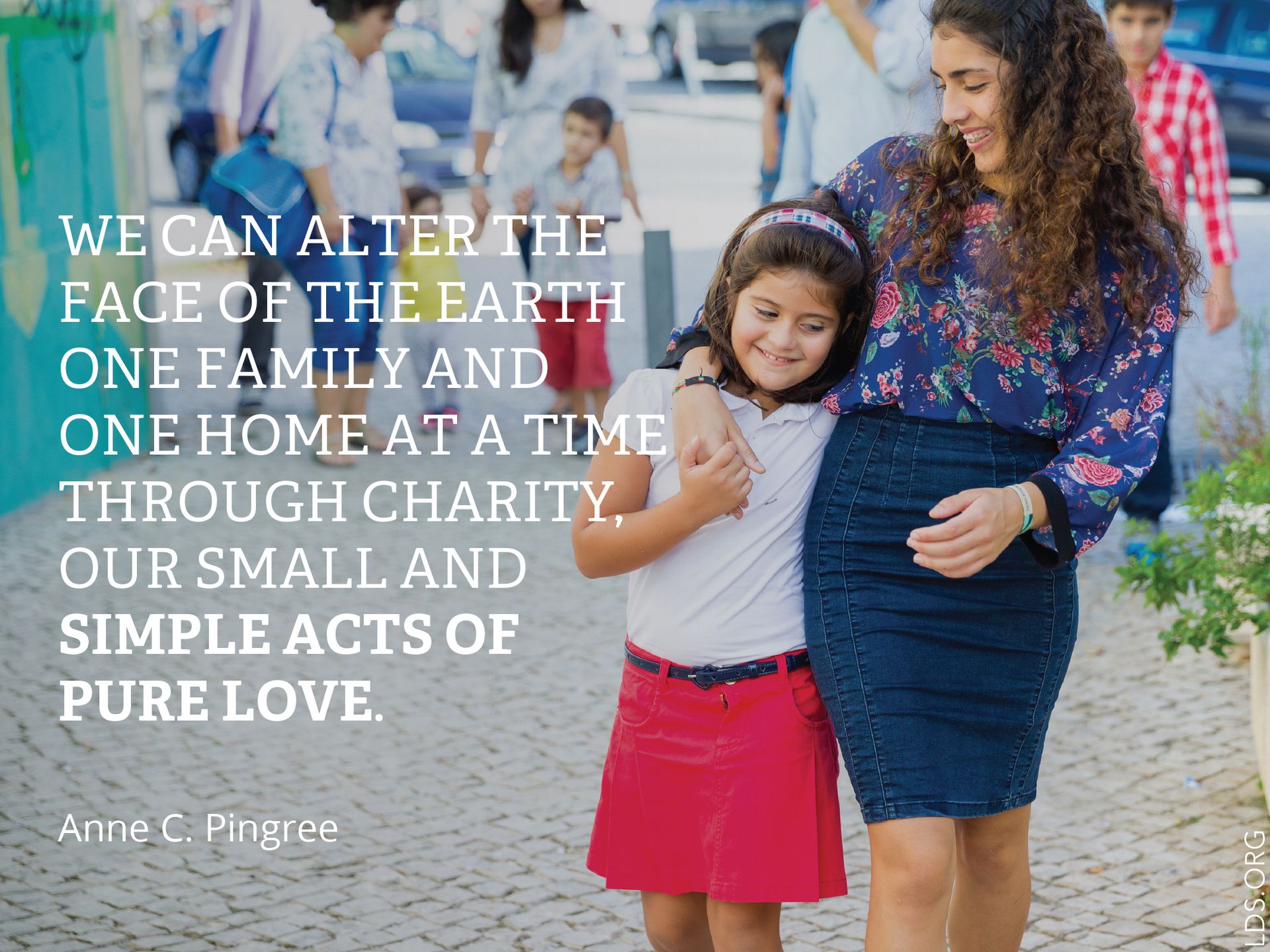“We can alter the face of the earth one family and one home at a time through charity, our small and simple acts of pure love.”—Sister Anne C. Pingree, “Charity: One Family, One Home at a Time”