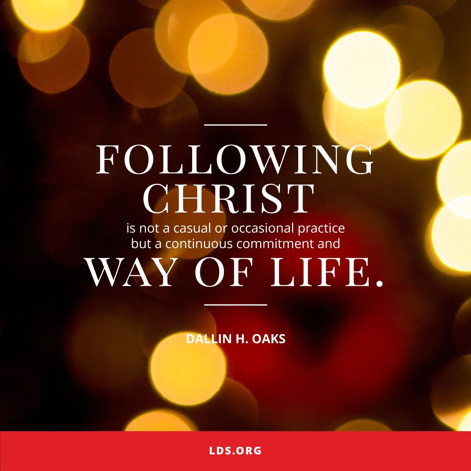 “Following Christ is not a casual or occasional practice but a continuous commitment and way of life.”—Elder Dallin H. Oaks, “Followers of Christ” © undefined ipCode 1.