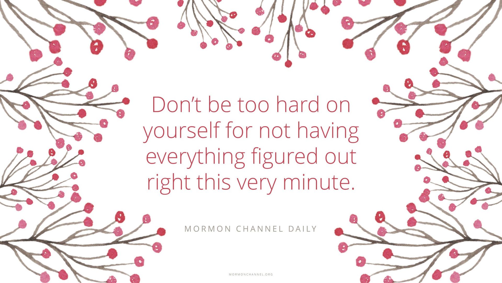 “Don’t be too hard on yourself for not having everything figured out right this very minute.”—Mormon Channel Daily
