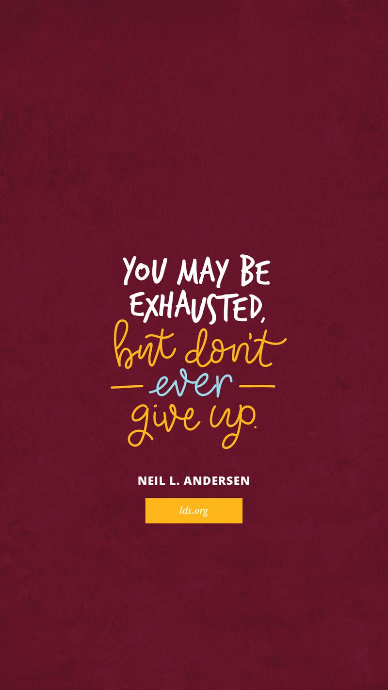 “You may be exhausted, but don’t ever give up.”—Neil L. Andersen, “Wounded”