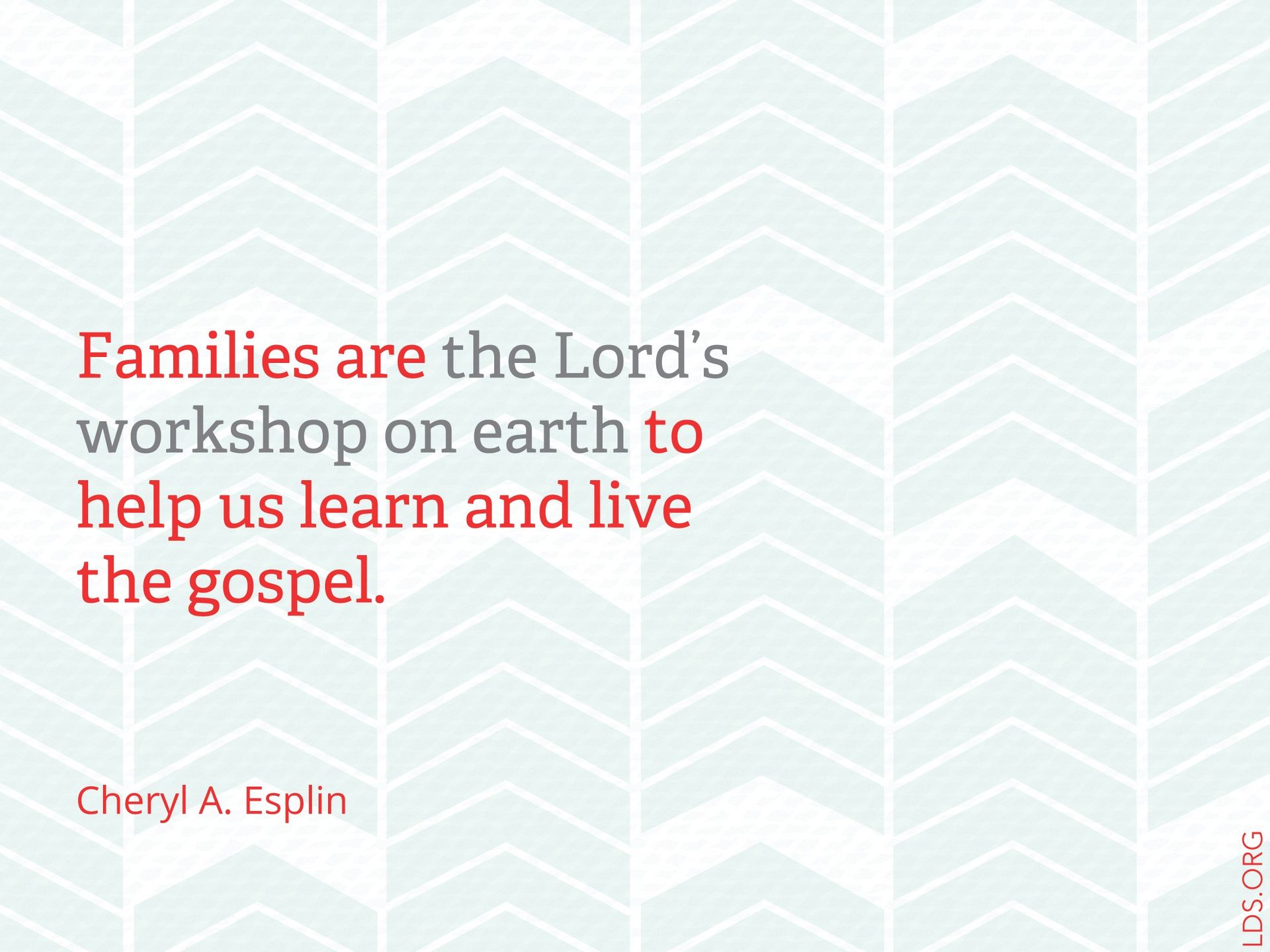 “Families are the Lord’s workshop on earth to help us learn and live the gospel.” —Cheryl A. Esplin, “Filling Our Homes with Light and Truth”