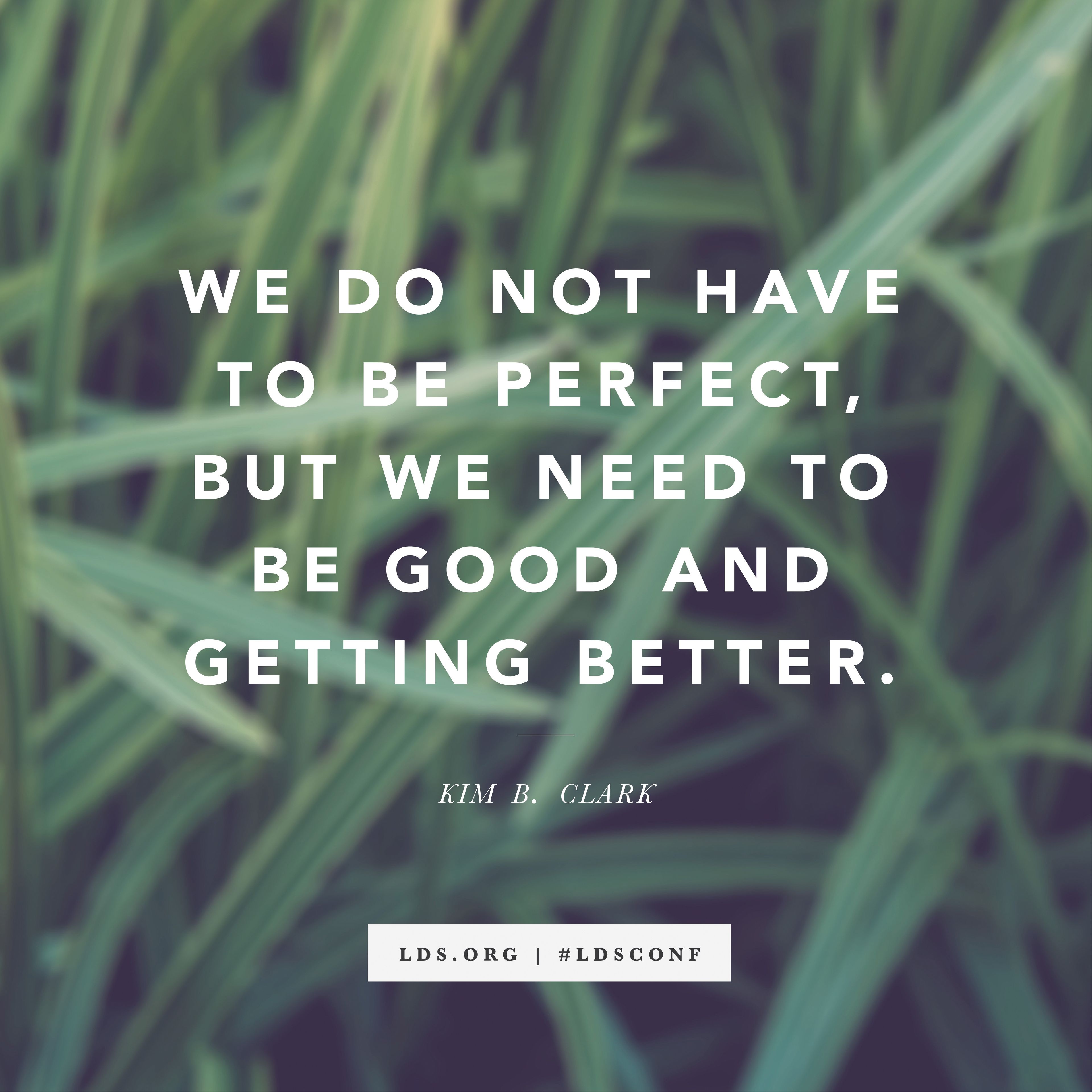 “We do not have to be perfect, but we need to be good and getting better.” —Elder Kim B. Clark, “Eyes to See and Ears to Hear”