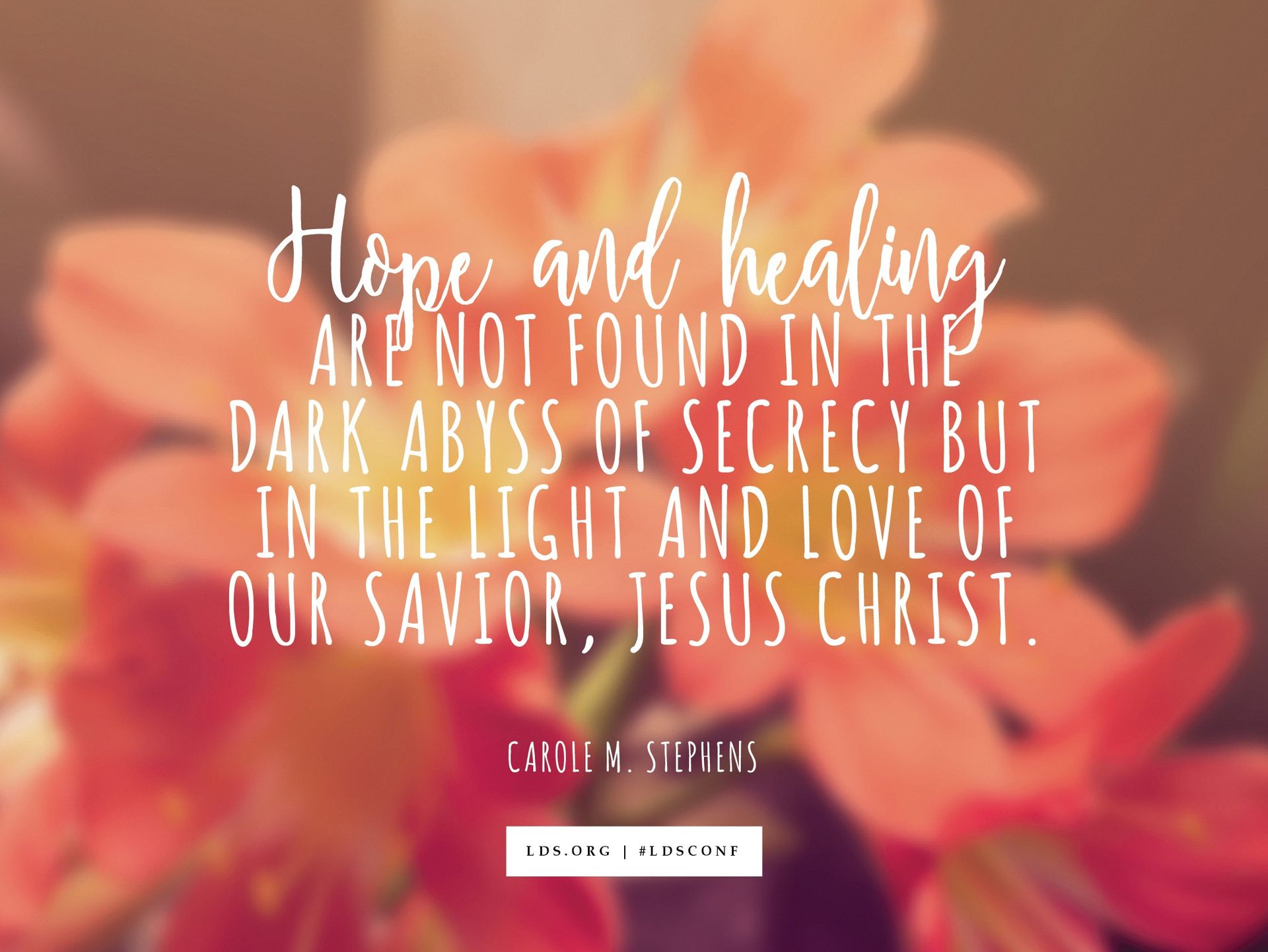 “Hope and healing are not found in the dark abyss of secrecy but in the light and love of our Savior, Jesus Christ.”—Carole M. Stephens, “The Master Healer”
