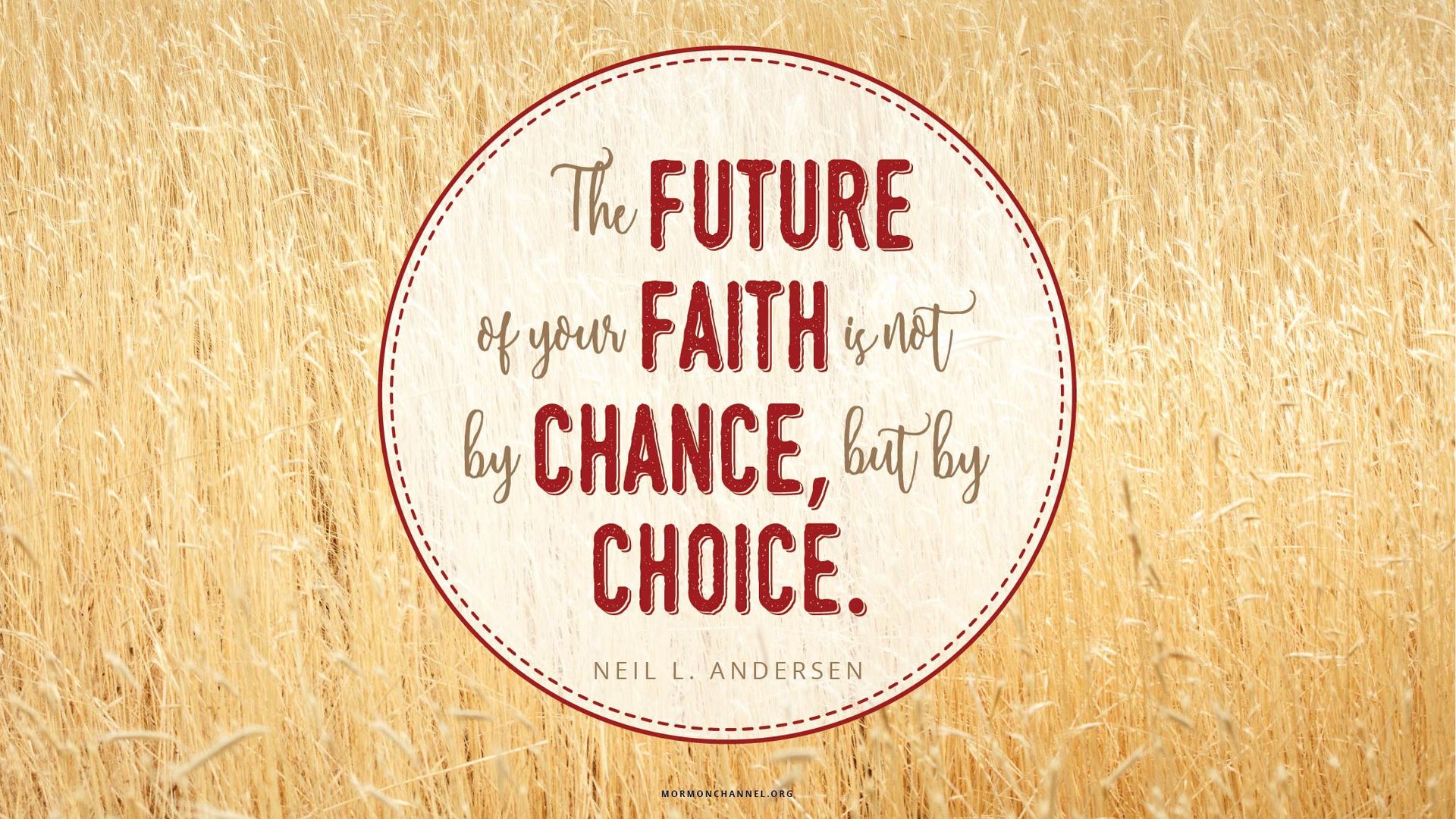 “The future of your faith is not by chance, but by choice.”—Elder Neil L. Andersen, “Faith Is Not by Chance, but by Choice”