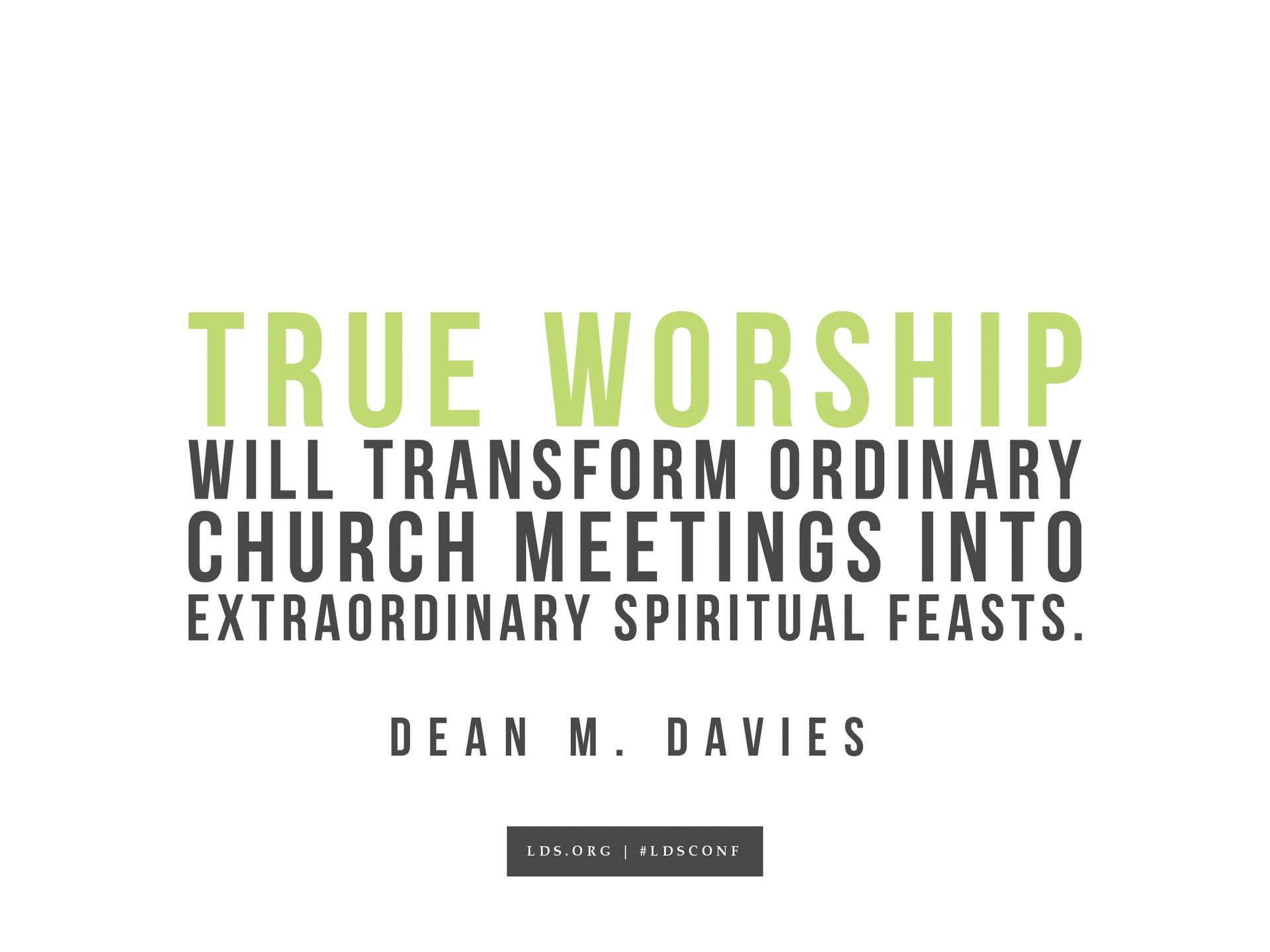 “True worship will transform ordinary Church meetings into extraordinary spiritual feasts.”—Dean M. Davies, “The Blessings of Worship”