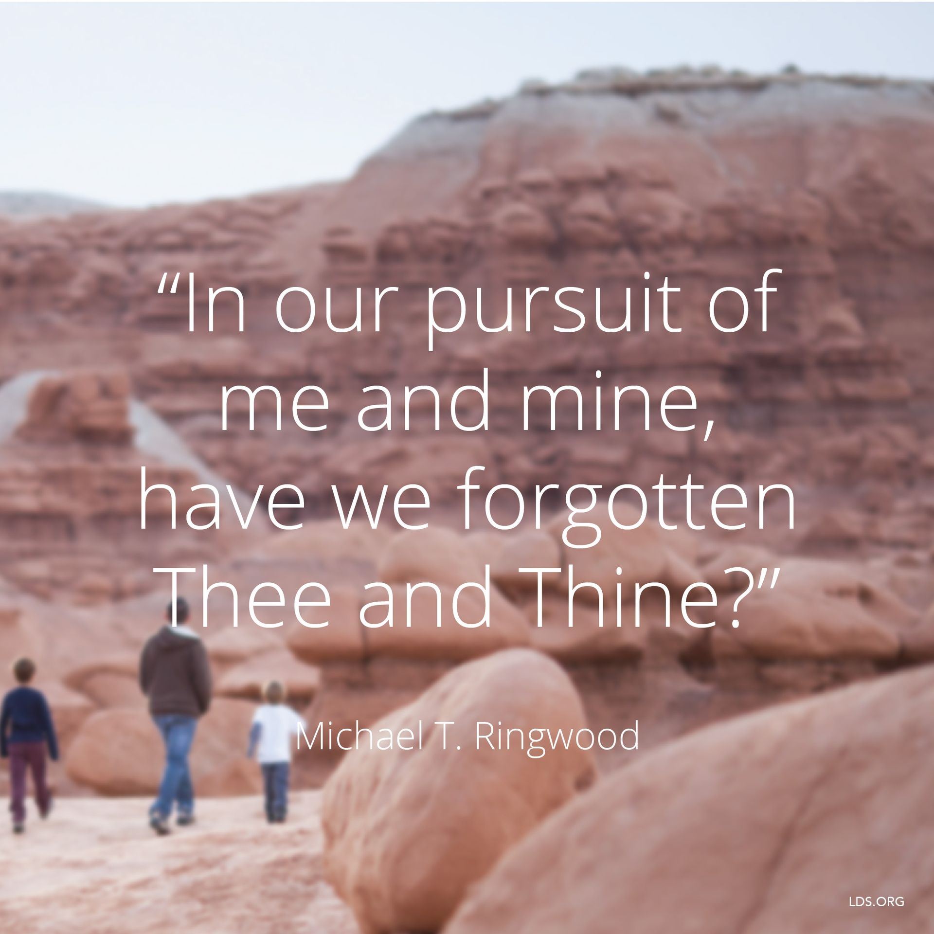 “In our pursuit of me and mine, have we forgotten Thee and Thine?”—Elder Michael T. Ringwood, “Truly Good and without Guile” © undefined ipCode 1.