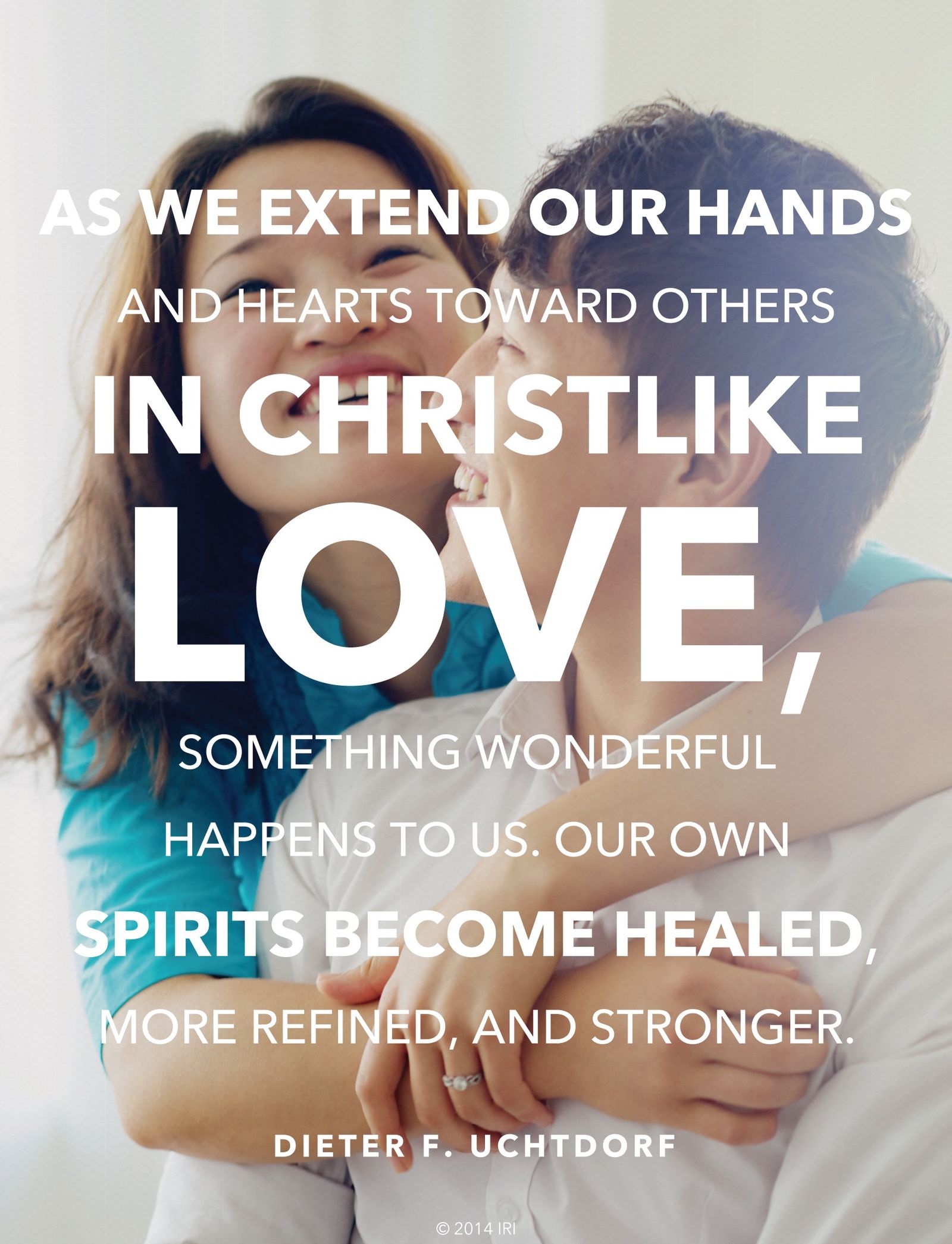 “As we extend our hands and hearts toward others in Christlike love, something wonderful happens to us. Our own spirits become healed, more refined, and stronger.”— President Dieter F. Uchtdorf, “You Are My Hands” © undefined ipCode 1.