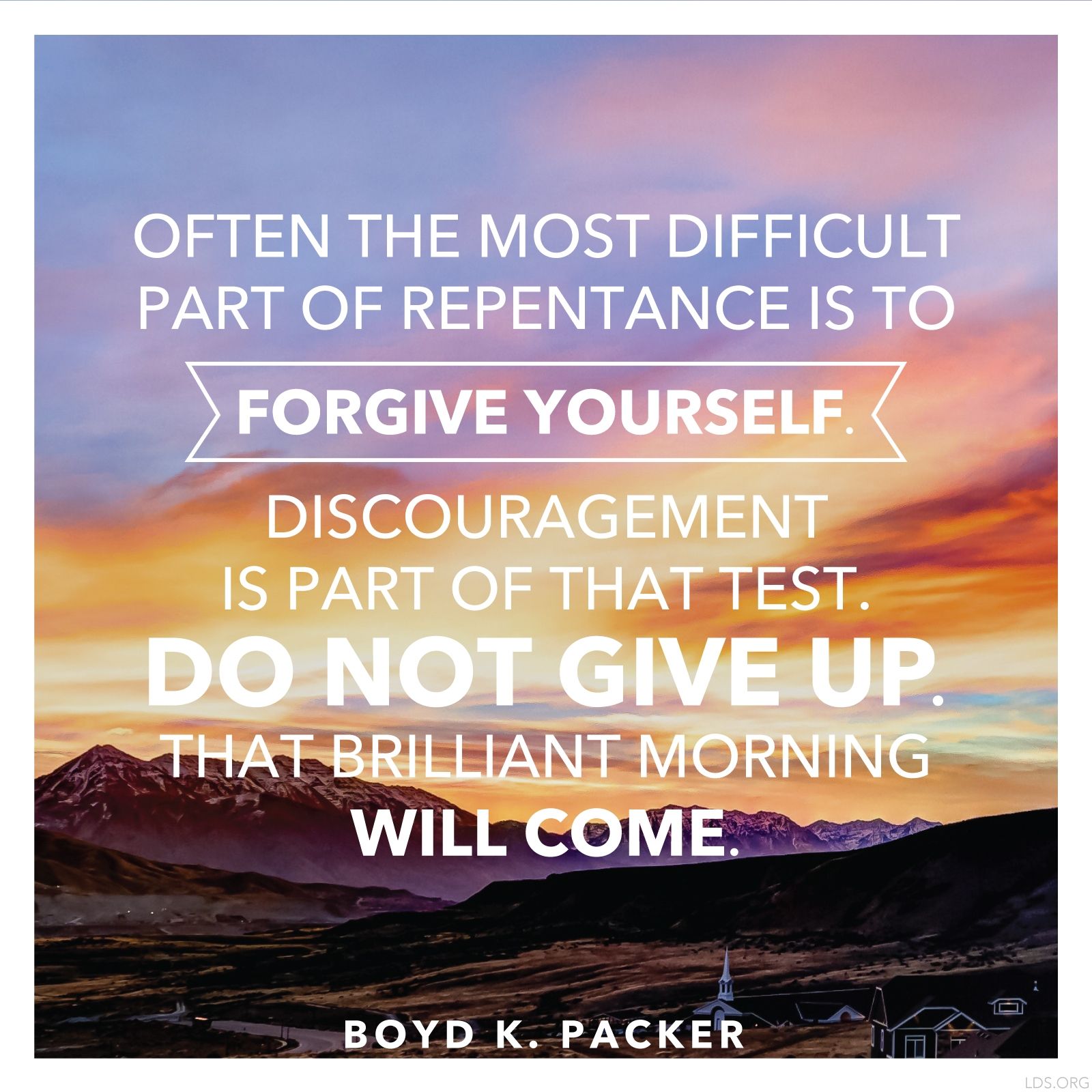 “Often the most difficult part of repentance is to forgive yourself. Discouragement is part of that test. Do not give up. That brilliant morning will come.”—President Boyd K. Packer, “The Brilliant Morning of Forgiveness” © See Individual Images ipCode 1.