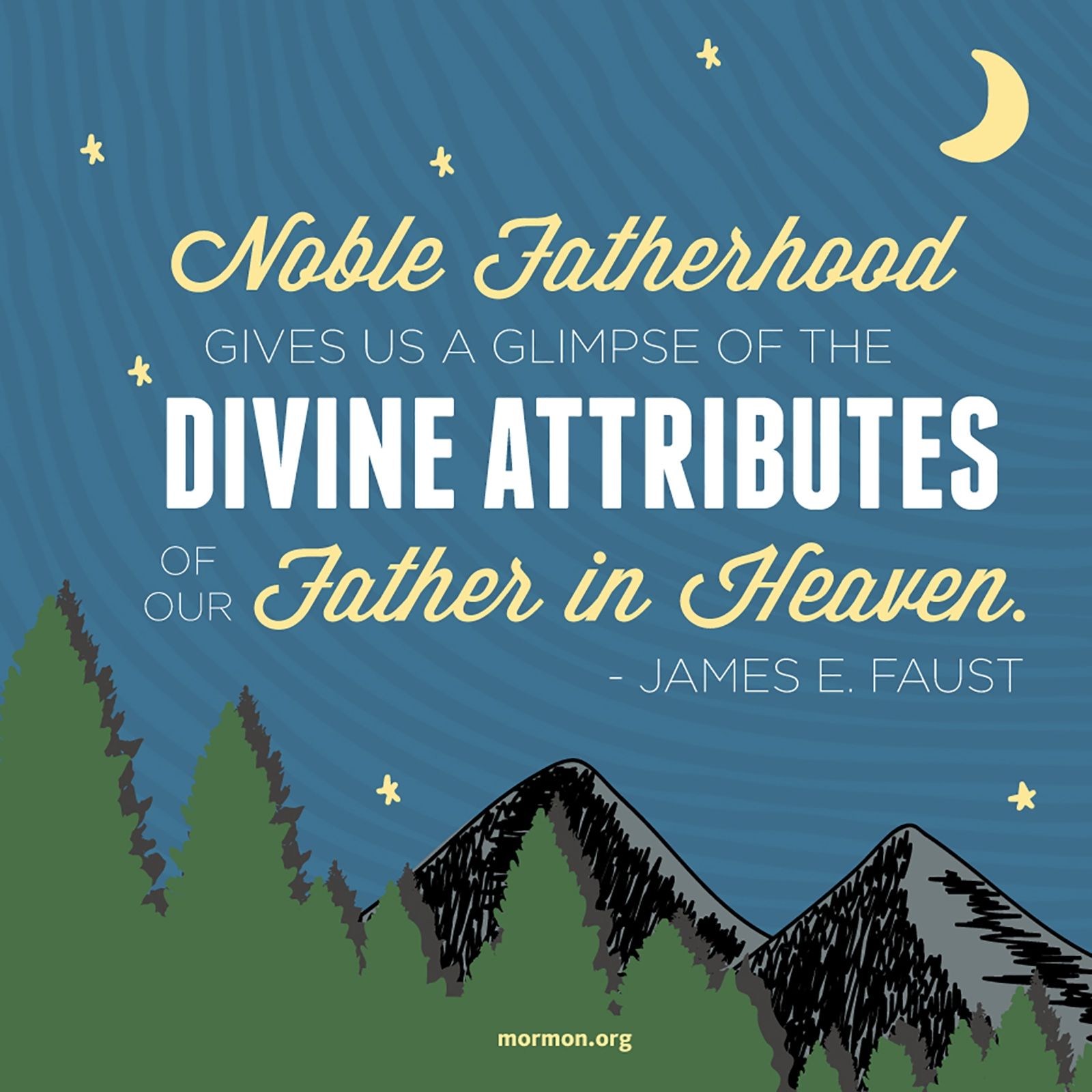 “Noble fatherhood gives us a glimpse of the divine attributes of our Father in Heaven.”—President James E. Faust, “Them That Honour Me I Will Honour”